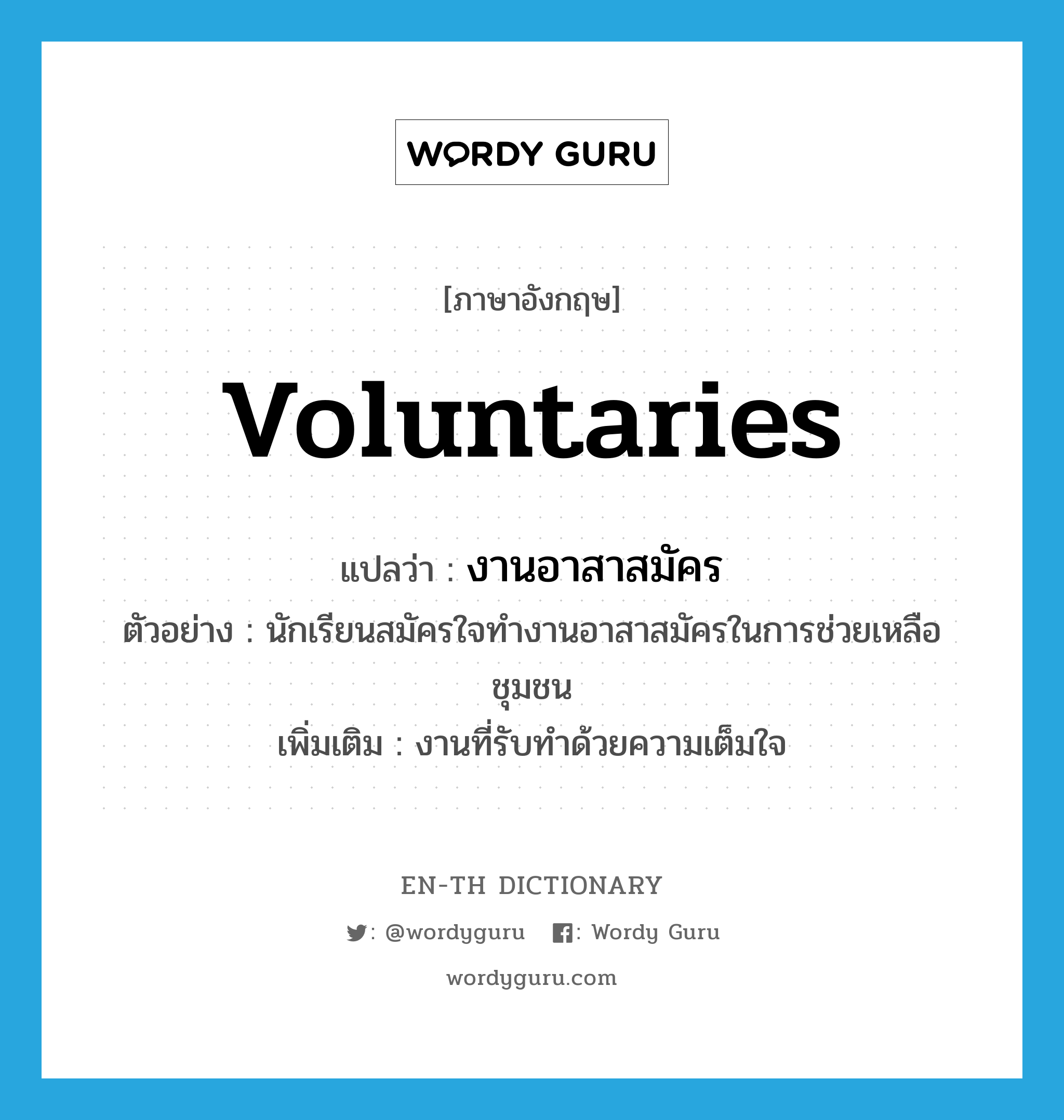 voluntaries แปลว่า?, คำศัพท์ภาษาอังกฤษ voluntaries แปลว่า งานอาสาสมัคร ประเภท N ตัวอย่าง นักเรียนสมัครใจทำงานอาสาสมัครในการช่วยเหลือชุมชน เพิ่มเติม งานที่รับทำด้วยความเต็มใจ หมวด N