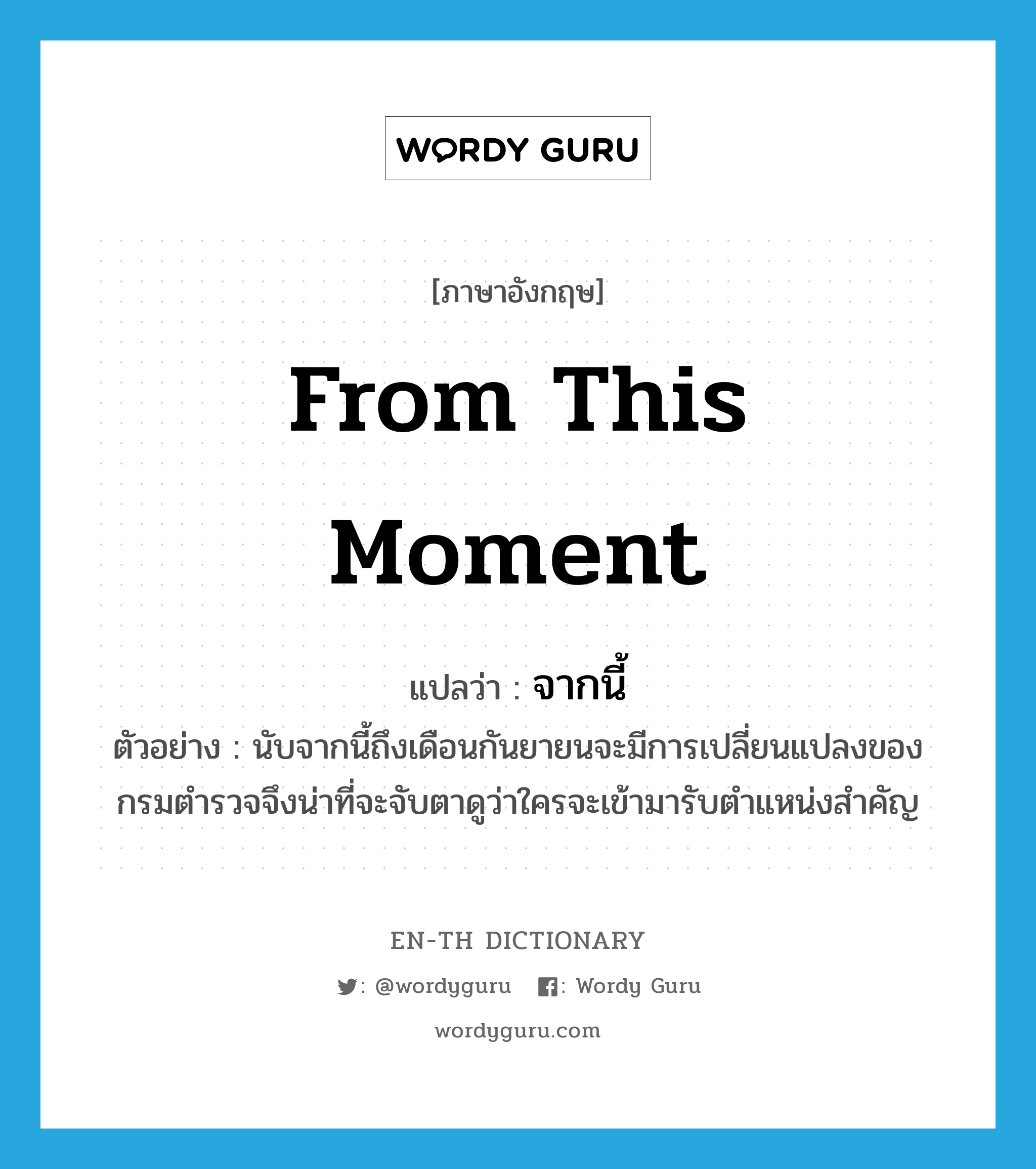 from this moment แปลว่า?, คำศัพท์ภาษาอังกฤษ from this moment แปลว่า จากนี้ ประเภท ADV ตัวอย่าง นับจากนี้ถึงเดือนกันยายนจะมีการเปลี่ยนแปลงของกรมตำรวจจึงน่าที่จะจับตาดูว่าใครจะเข้ามารับตำแหน่งสำคัญ หมวด ADV