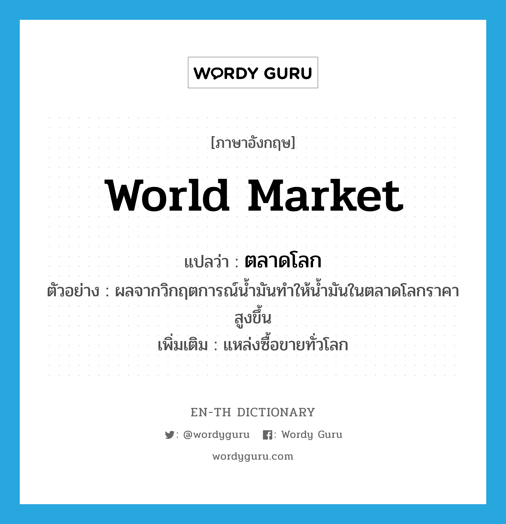 world market แปลว่า?, คำศัพท์ภาษาอังกฤษ world market แปลว่า ตลาดโลก ประเภท N ตัวอย่าง ผลจากวิกฤตการณ์น้ำมันทำให้น้ำมันในตลาดโลกราคาสูงขึ้น เพิ่มเติม แหล่งซื้อขายทั่วโลก หมวด N