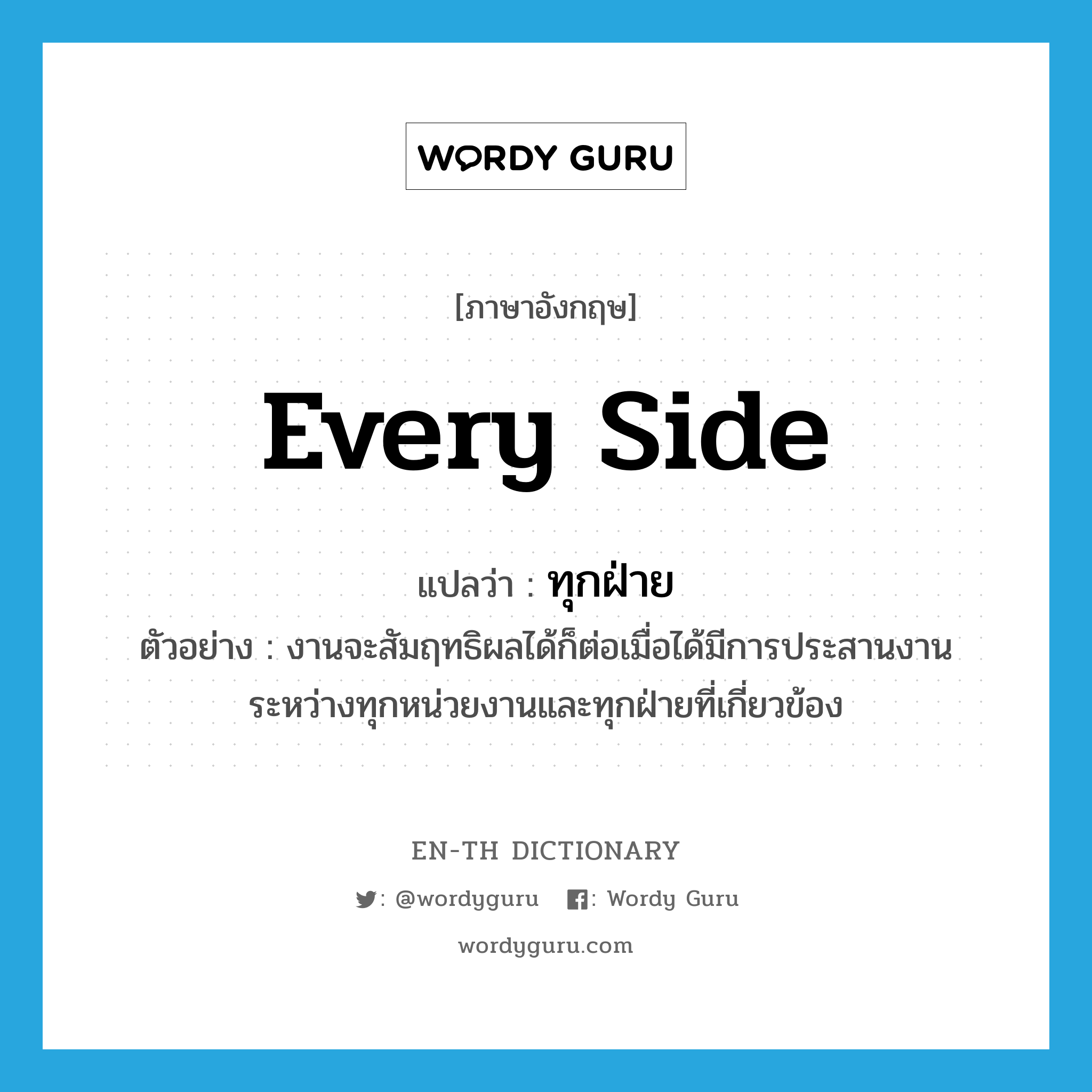 every side แปลว่า?, คำศัพท์ภาษาอังกฤษ every side แปลว่า ทุกฝ่าย ประเภท N ตัวอย่าง งานจะสัมฤทธิผลได้ก็ต่อเมื่อได้มีการประสานงานระหว่างทุกหน่วยงานและทุกฝ่ายที่เกี่ยวข้อง หมวด N