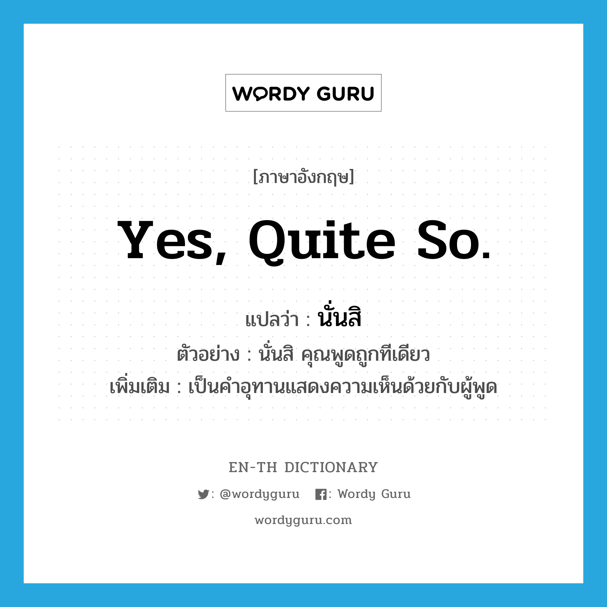 Yes, quite so. แปลว่า?, คำศัพท์ภาษาอังกฤษ Yes, quite so. แปลว่า นั่นสิ ประเภท INT ตัวอย่าง นั่นสิ คุณพูดถูกทีเดียว เพิ่มเติม เป็นคำอุทานแสดงความเห็นด้วยกับผู้พูด หมวด INT