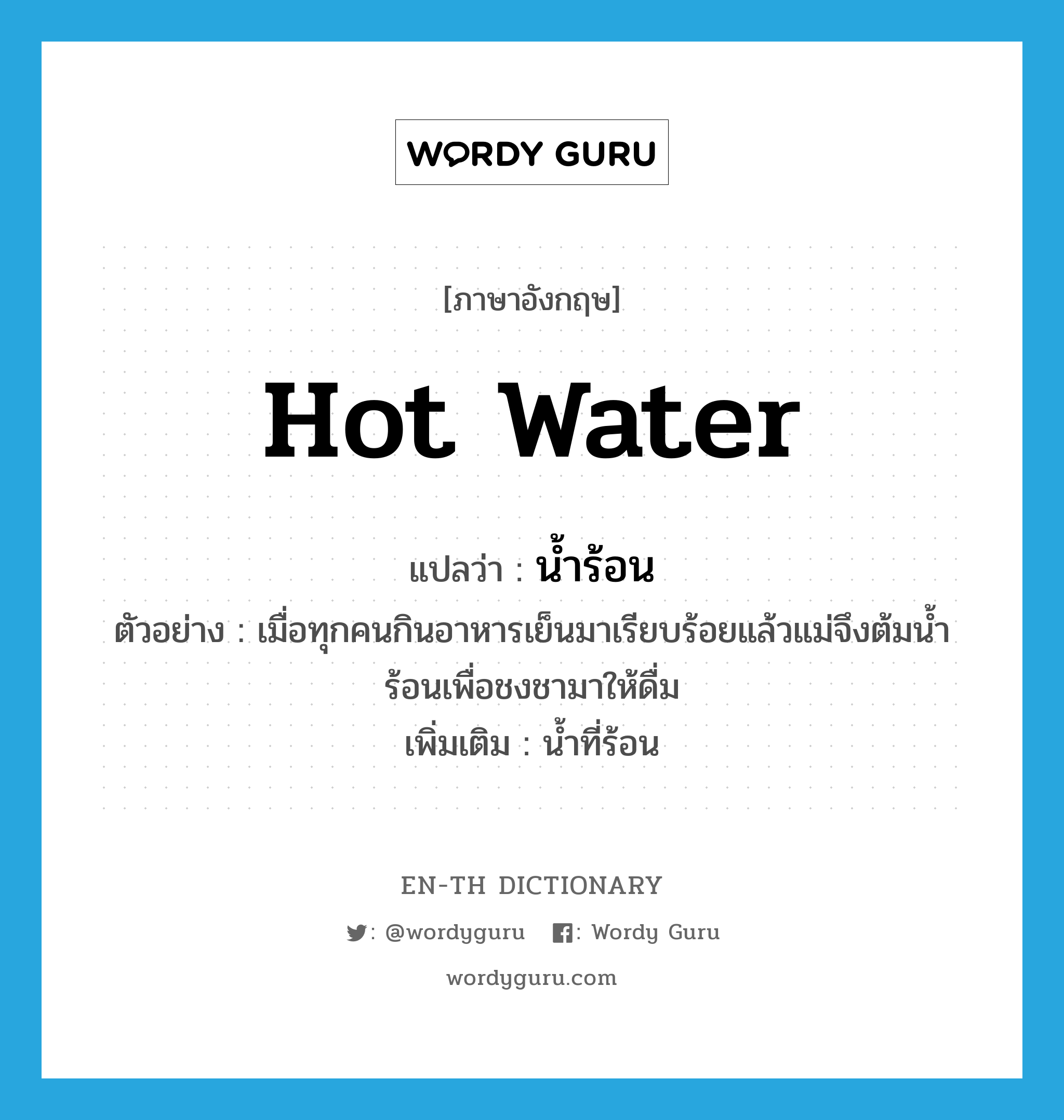 hot water แปลว่า?, คำศัพท์ภาษาอังกฤษ hot water แปลว่า น้ำร้อน ประเภท N ตัวอย่าง เมื่อทุกคนกินอาหารเย็นมาเรียบร้อยแล้วแม่จึงต้มน้ำร้อนเพื่อชงชามาให้ดื่ม เพิ่มเติม น้ำที่ร้อน หมวด N