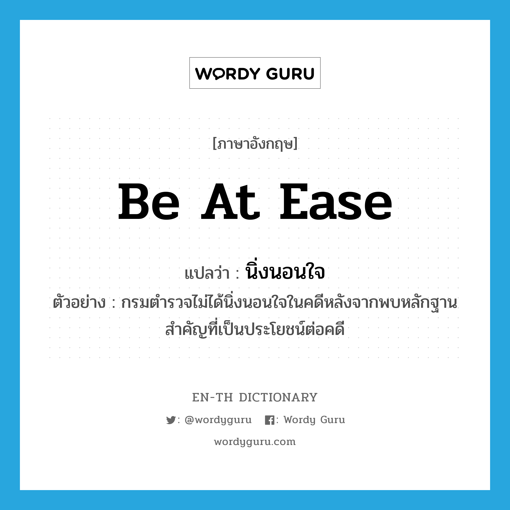 be at ease แปลว่า?, คำศัพท์ภาษาอังกฤษ be at ease แปลว่า นิ่งนอนใจ ประเภท V ตัวอย่าง กรมตำรวจไม่ได้นิ่งนอนใจในคดีหลังจากพบหลักฐานสำคัญที่เป็นประโยชน์ต่อคดี หมวด V