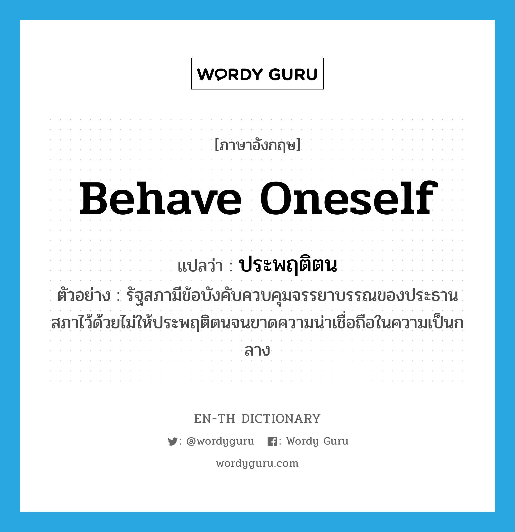 behave oneself แปลว่า?, คำศัพท์ภาษาอังกฤษ behave oneself แปลว่า ประพฤติตน ประเภท V ตัวอย่าง รัฐสภามีข้อบังคับควบคุมจรรยาบรรณของประธานสภาไว้ด้วยไม่ให้ประพฤติตนจนขาดความน่าเชื่อถือในความเป็นกลาง หมวด V