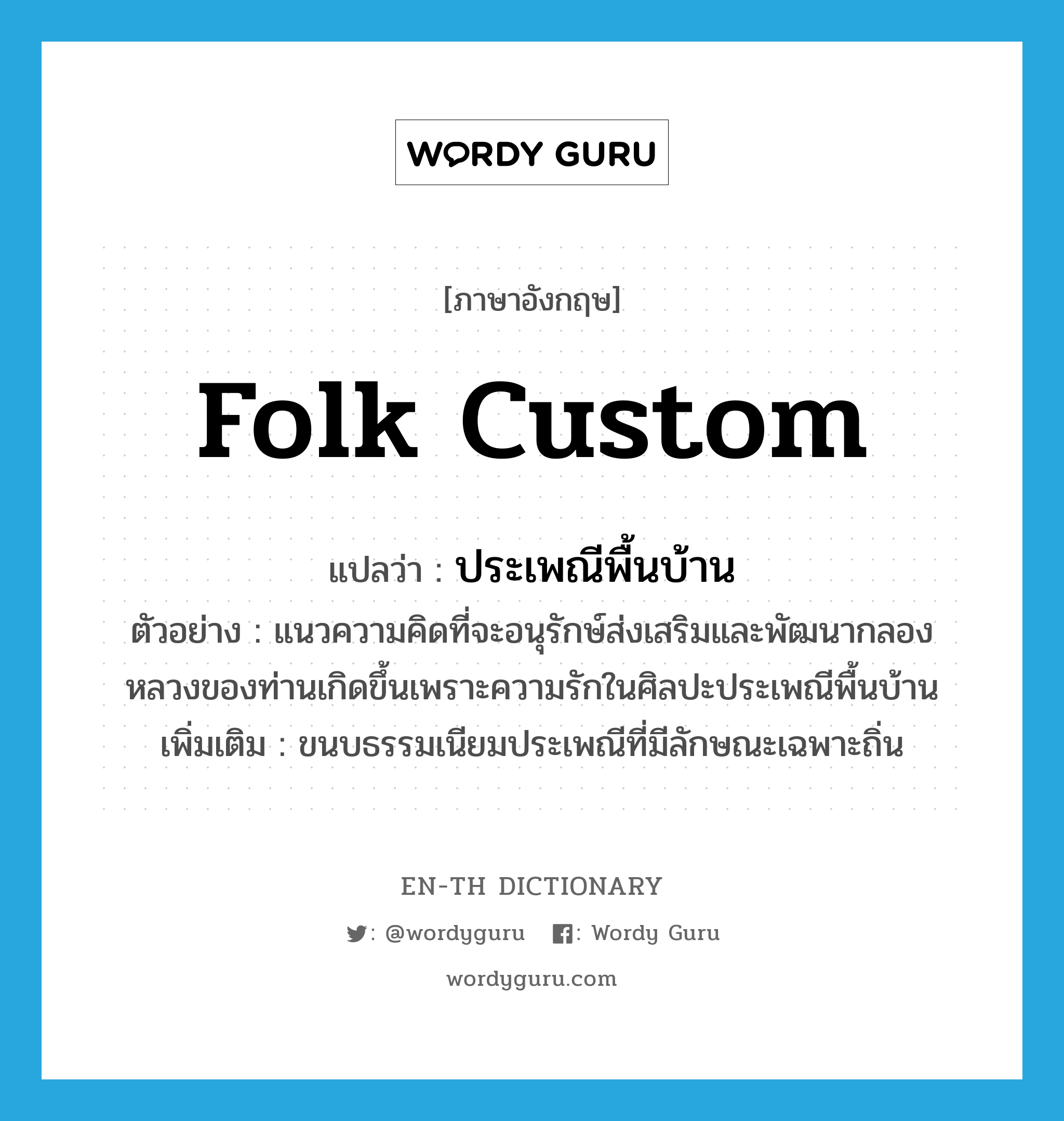 folk custom แปลว่า?, คำศัพท์ภาษาอังกฤษ folk custom แปลว่า ประเพณีพื้นบ้าน ประเภท N ตัวอย่าง แนวความคิดที่จะอนุรักษ์ส่งเสริมและพัฒนากลองหลวงของท่านเกิดขึ้นเพราะความรักในศิลปะประเพณีพื้นบ้าน เพิ่มเติม ขนบธรรมเนียมประเพณีที่มีลักษณะเฉพาะถิ่น หมวด N