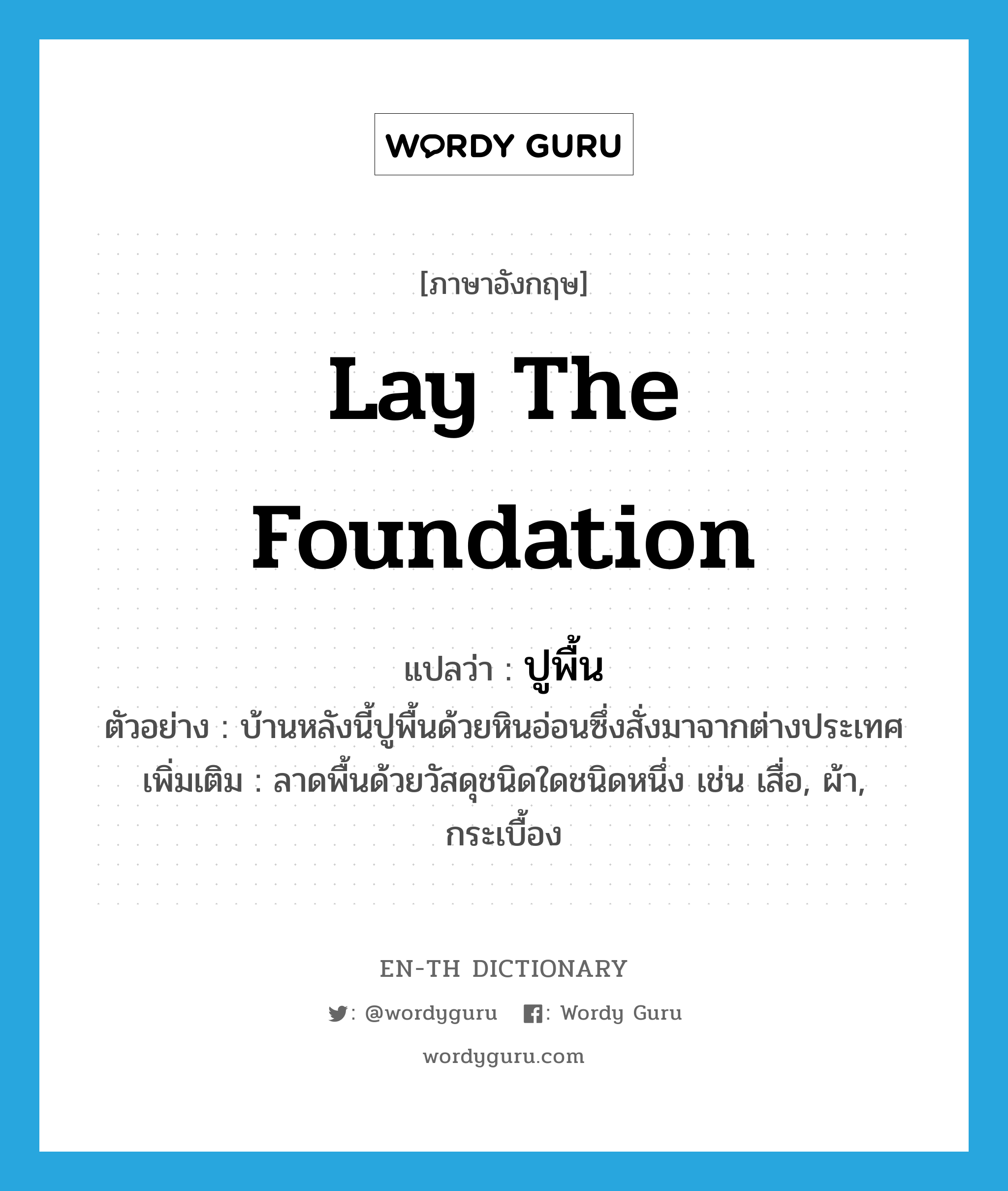 lay the foundation แปลว่า?, คำศัพท์ภาษาอังกฤษ lay the foundation แปลว่า ปูพื้น ประเภท V ตัวอย่าง บ้านหลังนี้ปูพื้นด้วยหินอ่อนซึ่งสั่งมาจากต่างประเทศ เพิ่มเติม ลาดพื้นด้วยวัสดุชนิดใดชนิดหนึ่ง เช่น เสื่อ, ผ้า, กระเบื้อง หมวด V