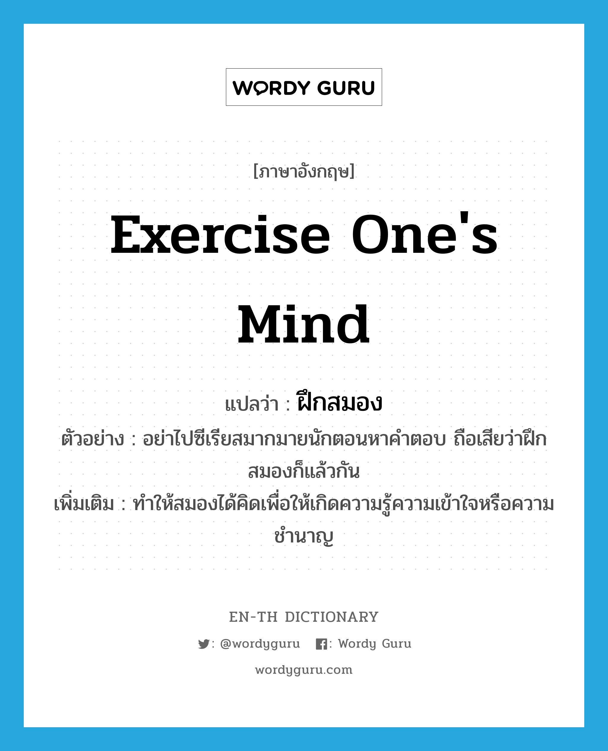 exercise one&#39;s mind แปลว่า?, คำศัพท์ภาษาอังกฤษ exercise one&#39;s mind แปลว่า ฝึกสมอง ประเภท V ตัวอย่าง อย่าไปซีเรียสมากมายนักตอนหาคำตอบ ถือเสียว่าฝึกสมองก็แล้วกัน เพิ่มเติม ทำให้สมองได้คิดเพื่อให้เกิดความรู้ความเข้าใจหรือความชำนาญ หมวด V