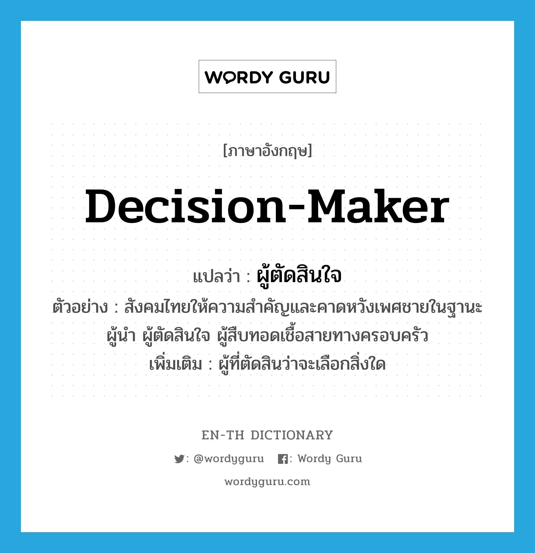 decision-maker แปลว่า?, คำศัพท์ภาษาอังกฤษ decision-maker แปลว่า ผู้ตัดสินใจ ประเภท N ตัวอย่าง สังคมไทยให้ความสำคัญและคาดหวังเพศชายในฐานะผู้นำ ผู้ตัดสินใจ ผู้สืบทอดเชื้อสายทางครอบครัว เพิ่มเติม ผู้ที่ตัดสินว่าจะเลือกสิ่งใด หมวด N