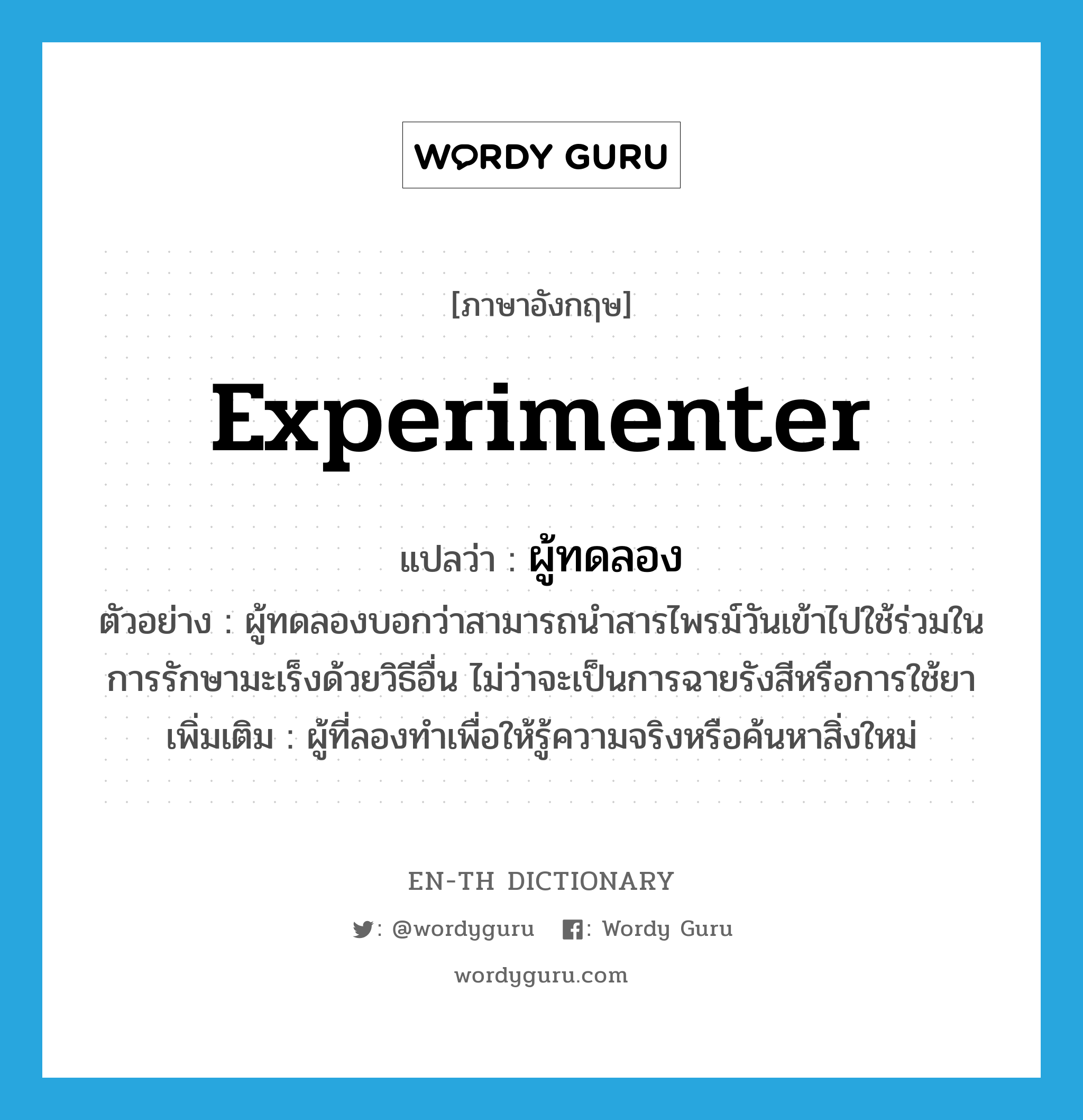 experimenter แปลว่า?, คำศัพท์ภาษาอังกฤษ experimenter แปลว่า ผู้ทดลอง ประเภท N ตัวอย่าง ผู้ทดลองบอกว่าสามารถนำสารไพรม์วันเข้าไปใช้ร่วมในการรักษามะเร็งด้วยวิธีอื่น ไม่ว่าจะเป็นการฉายรังสีหรือการใช้ยา เพิ่มเติม ผู้ที่ลองทำเพื่อให้รู้ความจริงหรือค้นหาสิ่งใหม่ หมวด N