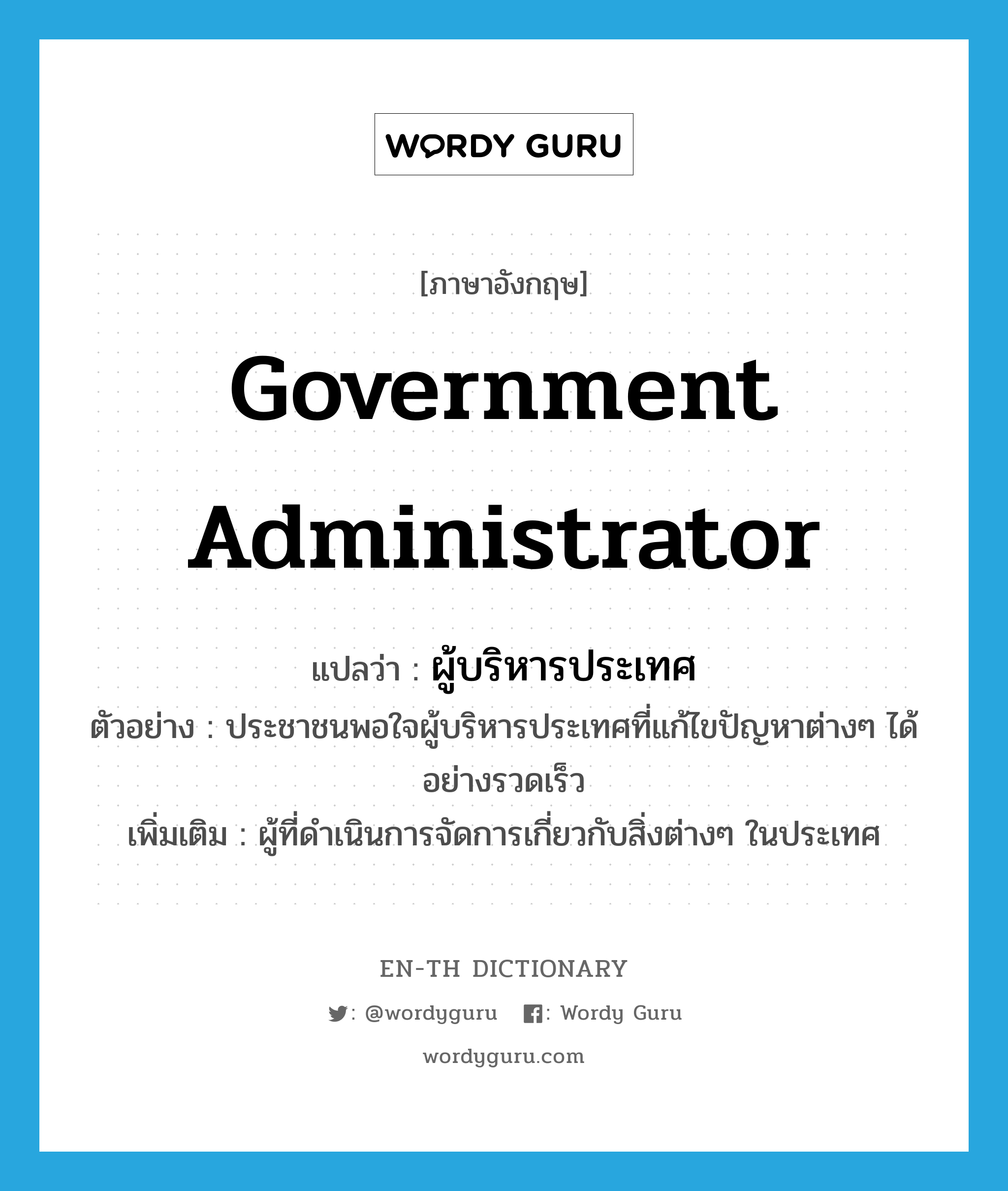 government administrator แปลว่า?, คำศัพท์ภาษาอังกฤษ government administrator แปลว่า ผู้บริหารประเทศ ประเภท N ตัวอย่าง ประชาชนพอใจผู้บริหารประเทศที่แก้ไขปัญหาต่างๆ ได้อย่างรวดเร็ว เพิ่มเติม ผู้ที่ดำเนินการจัดการเกี่ยวกับสิ่งต่างๆ ในประเทศ หมวด N