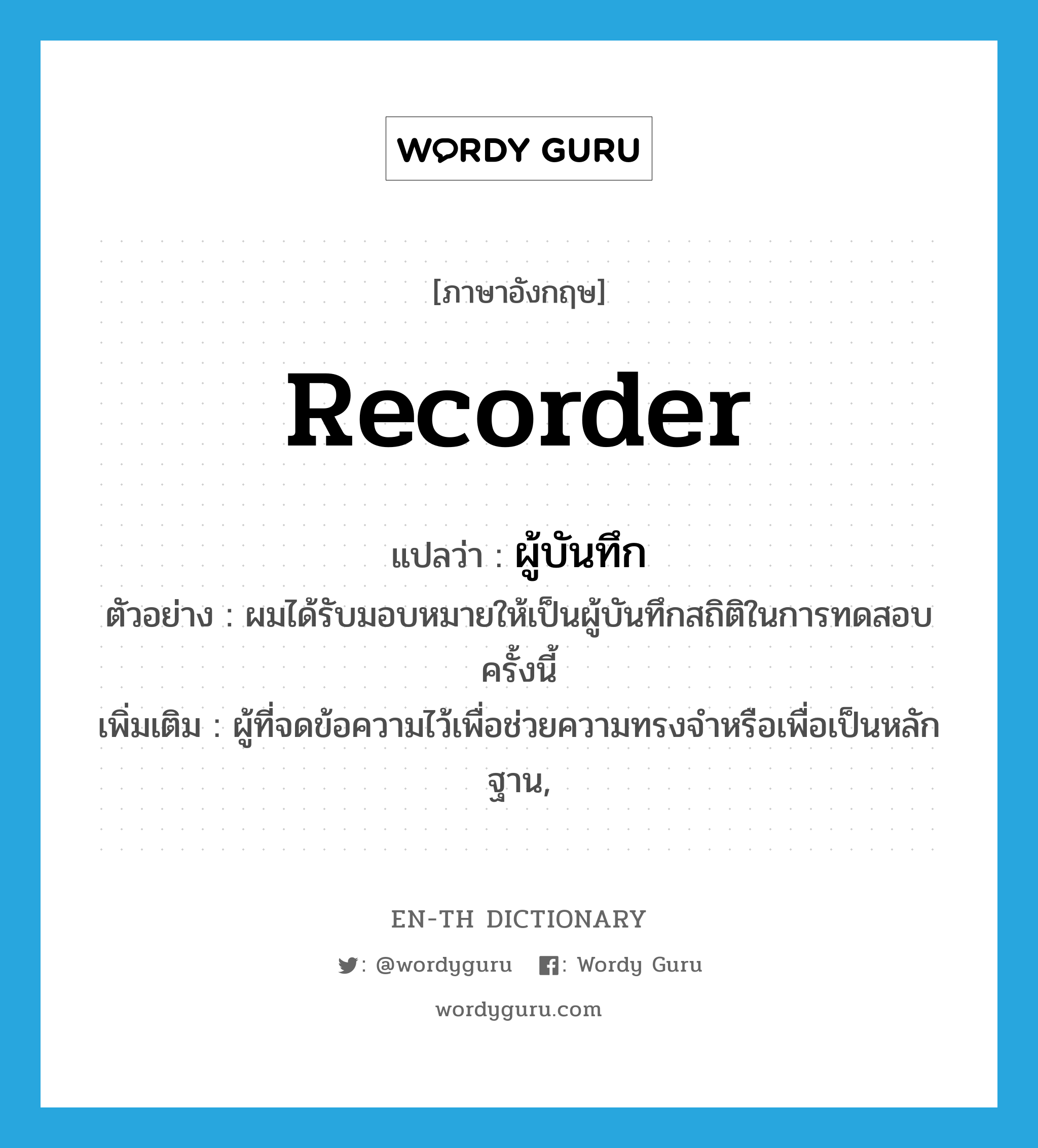 recorder แปลว่า?, คำศัพท์ภาษาอังกฤษ recorder แปลว่า ผู้บันทึก ประเภท N ตัวอย่าง ผมได้รับมอบหมายให้เป็นผู้บันทึกสถิติในการทดสอบครั้งนี้ เพิ่มเติม ผู้ที่จดข้อความไว้เพื่อช่วยความทรงจำหรือเพื่อเป็นหลักฐาน, หมวด N