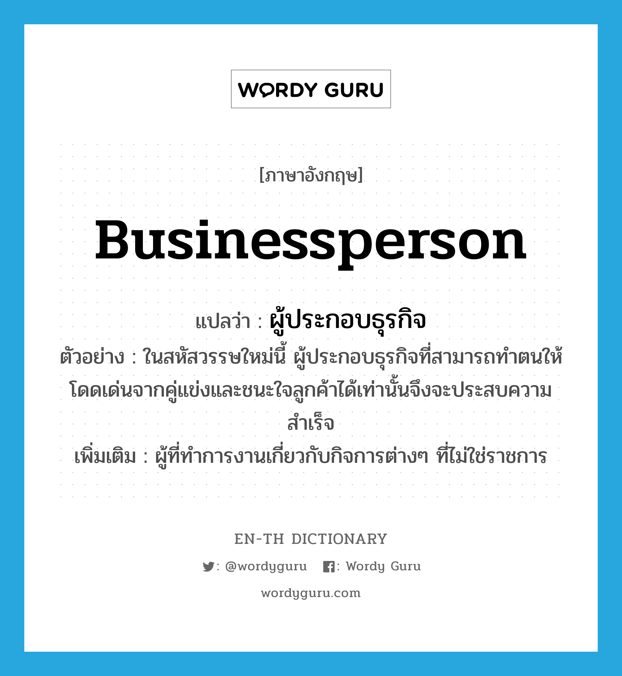 businessperson แปลว่า?, คำศัพท์ภาษาอังกฤษ businessperson แปลว่า ผู้ประกอบธุรกิจ ประเภท N ตัวอย่าง ในสหัสวรรษใหม่นี้ ผู้ประกอบธุรกิจที่สามารถทำตนให้โดดเด่นจากคู่แข่งและชนะใจลูกค้าได้เท่านั้นจึงจะประสบความสำเร็จ เพิ่มเติม ผู้ที่ทำการงานเกี่ยวกับกิจการต่างๆ ที่ไม่ใช่ราชการ หมวด N