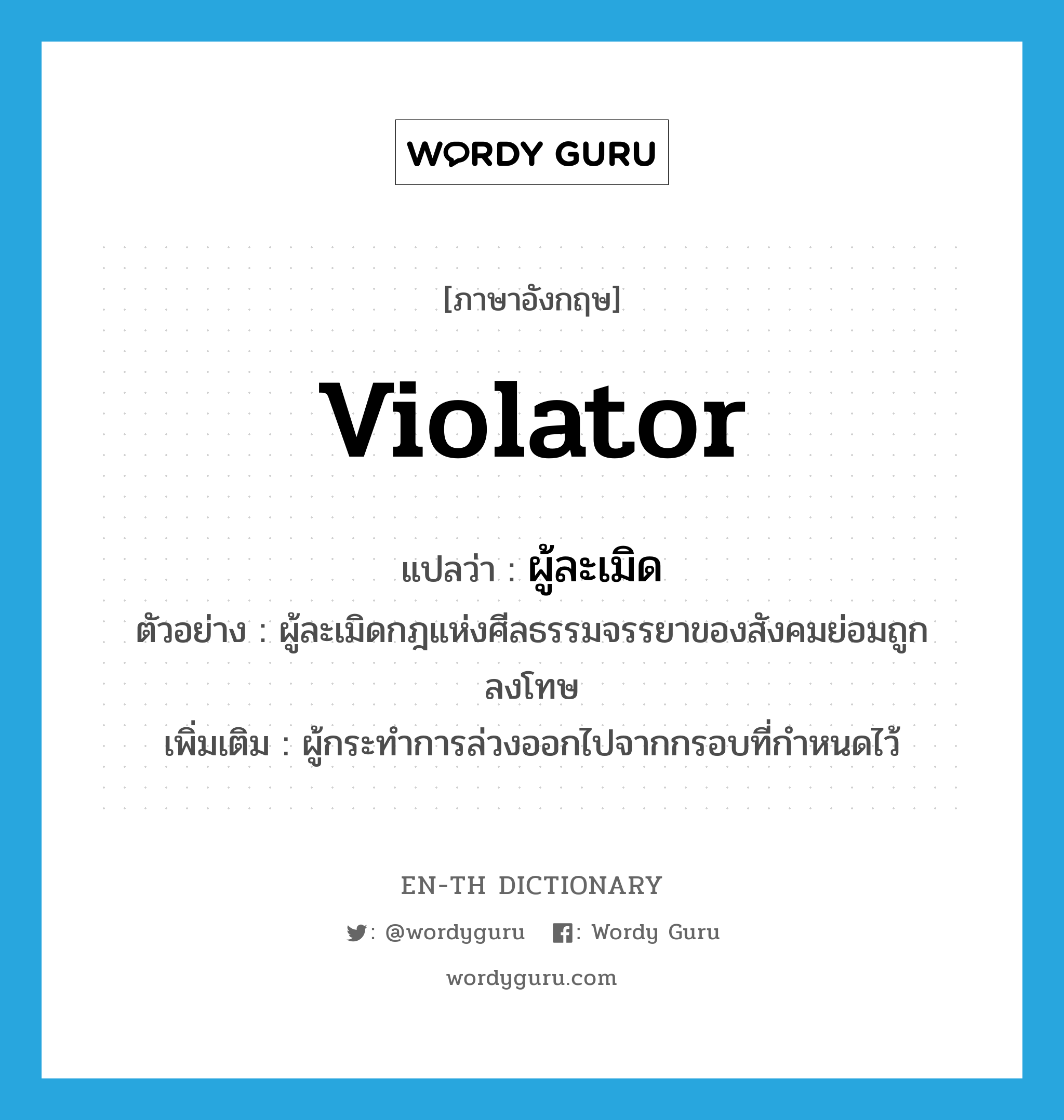 violator แปลว่า?, คำศัพท์ภาษาอังกฤษ violator แปลว่า ผู้ละเมิด ประเภท N ตัวอย่าง ผู้ละเมิดกฎแห่งศีลธรรมจรรยาของสังคมย่อมถูกลงโทษ เพิ่มเติม ผู้กระทำการล่วงออกไปจากกรอบที่กำหนดไว้ หมวด N