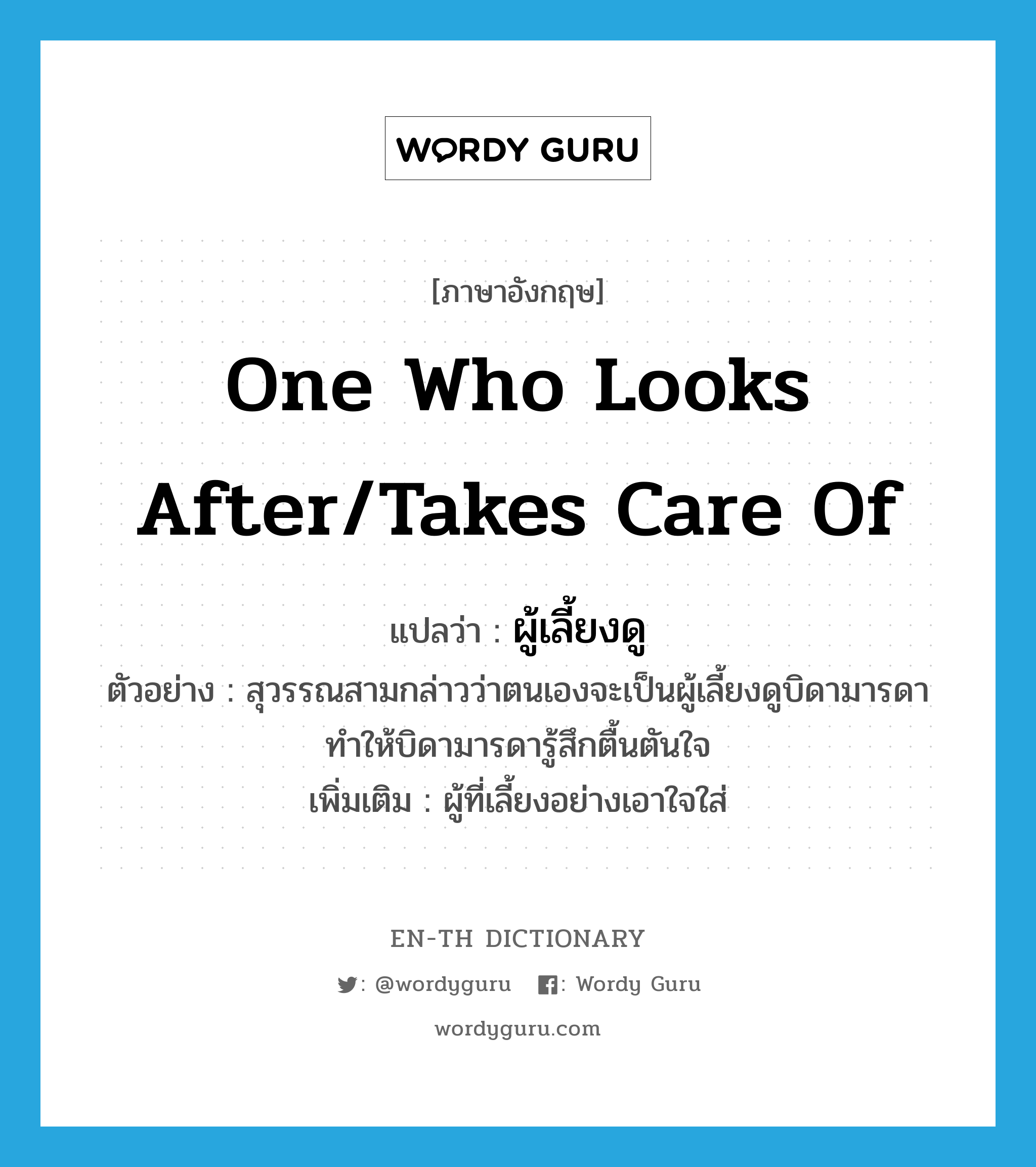 one who looks after/takes care of แปลว่า?, คำศัพท์ภาษาอังกฤษ one who looks after/takes care of แปลว่า ผู้เลี้ยงดู ประเภท N ตัวอย่าง สุวรรณสามกล่าวว่าตนเองจะเป็นผู้เลี้ยงดูบิดามารดา ทำให้บิดามารดารู้สึกตื้นตันใจ เพิ่มเติม ผู้ที่เลี้ยงอย่างเอาใจใส่ หมวด N