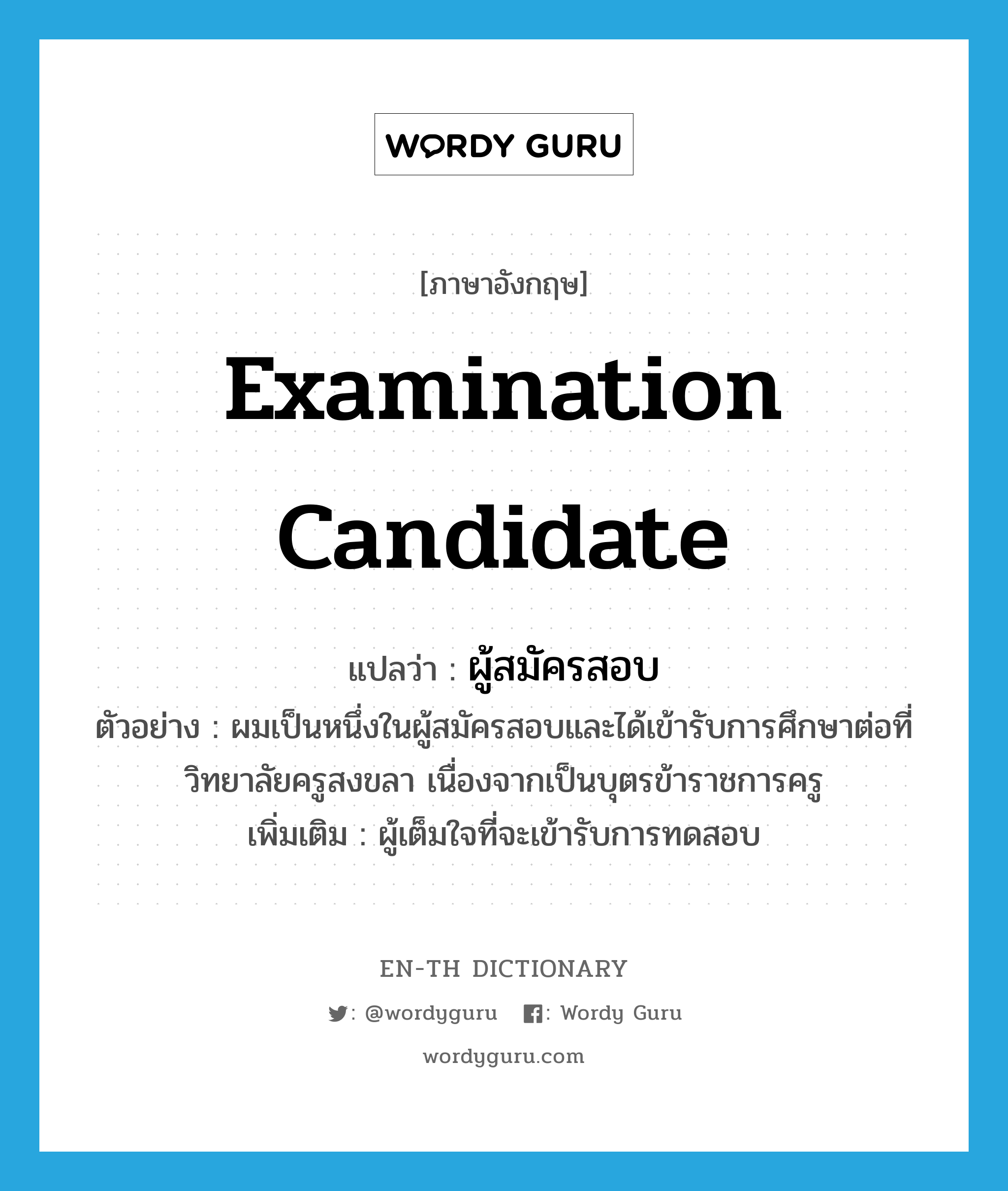 examination candidate แปลว่า?, คำศัพท์ภาษาอังกฤษ examination candidate แปลว่า ผู้สมัครสอบ ประเภท N ตัวอย่าง ผมเป็นหนึ่งในผู้สมัครสอบและได้เข้ารับการศึกษาต่อที่วิทยาลัยครูสงขลา เนื่องจากเป็นบุตรข้าราชการครู เพิ่มเติม ผู้เต็มใจที่จะเข้ารับการทดสอบ หมวด N