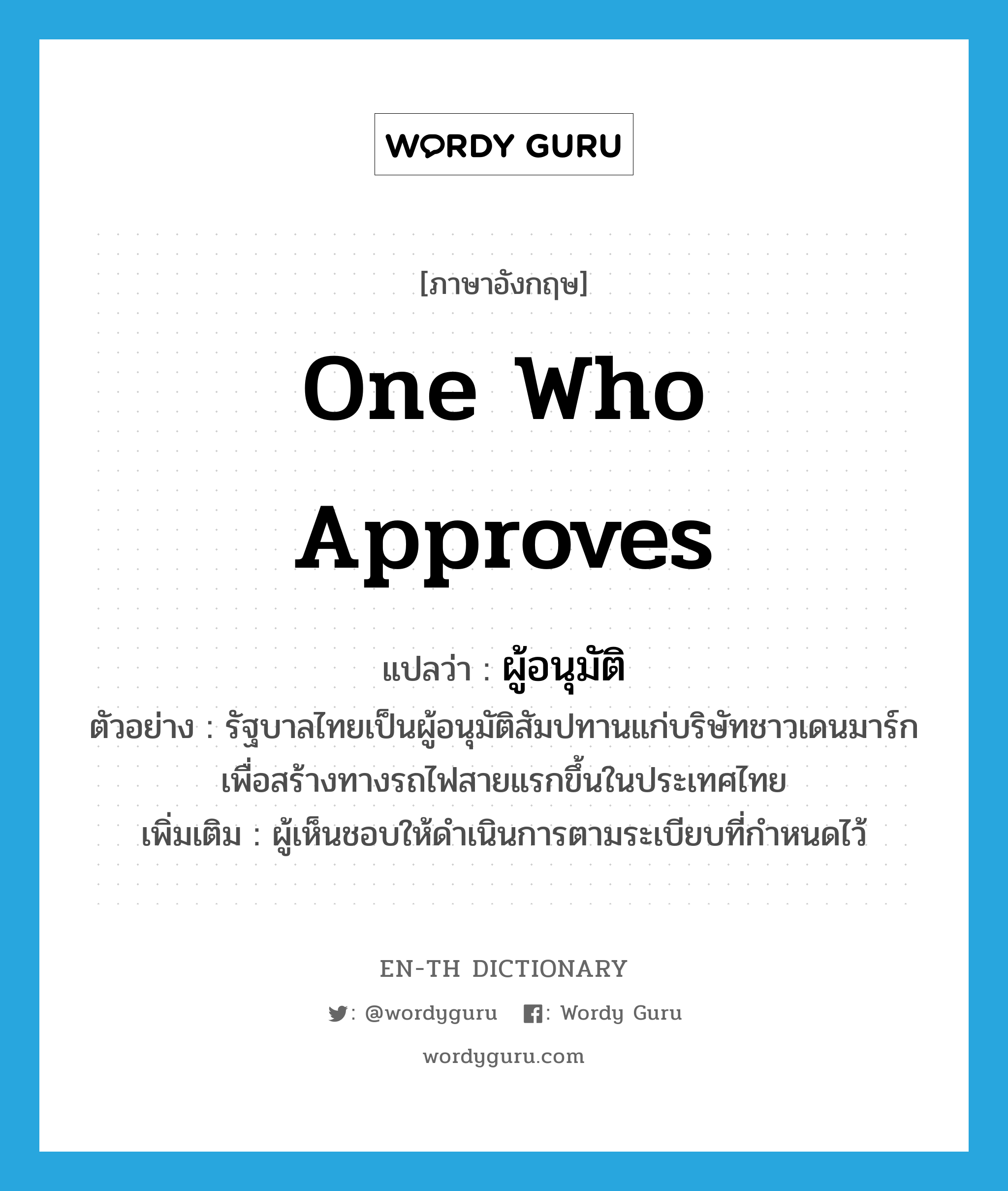 one who approves แปลว่า?, คำศัพท์ภาษาอังกฤษ one who approves แปลว่า ผู้อนุมัติ ประเภท N ตัวอย่าง รัฐบาลไทยเป็นผู้อนุมัติสัมปทานแก่บริษัทชาวเดนมาร์ก เพื่อสร้างทางรถไฟสายแรกขึ้นในประเทศไทย เพิ่มเติม ผู้เห็นชอบให้ดำเนินการตามระเบียบที่กำหนดไว้ หมวด N