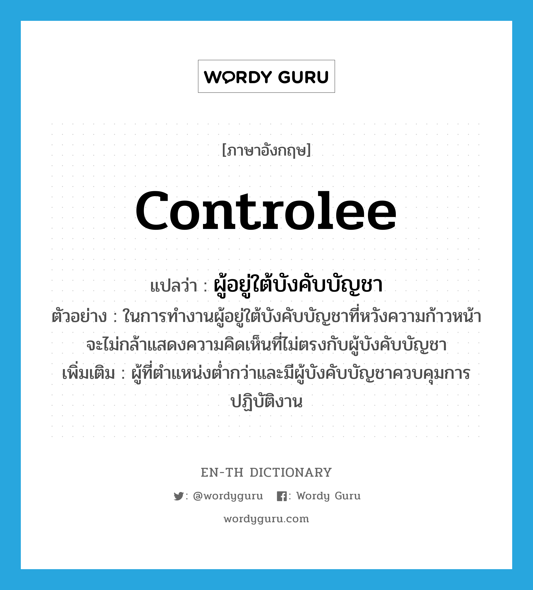 controlee แปลว่า?, คำศัพท์ภาษาอังกฤษ controlee แปลว่า ผู้อยู่ใต้บังคับบัญชา ประเภท N ตัวอย่าง ในการทำงานผู้อยู่ใต้บังคับบัญชาที่หวังความก้าวหน้า จะไม่กล้าแสดงความคิดเห็นที่ไม่ตรงกับผู้บังคับบัญชา เพิ่มเติม ผู้ที่ตำแหน่งต่ำกว่าและมีผู้บังคับบัญชาควบคุมการปฏิบัติงาน หมวด N