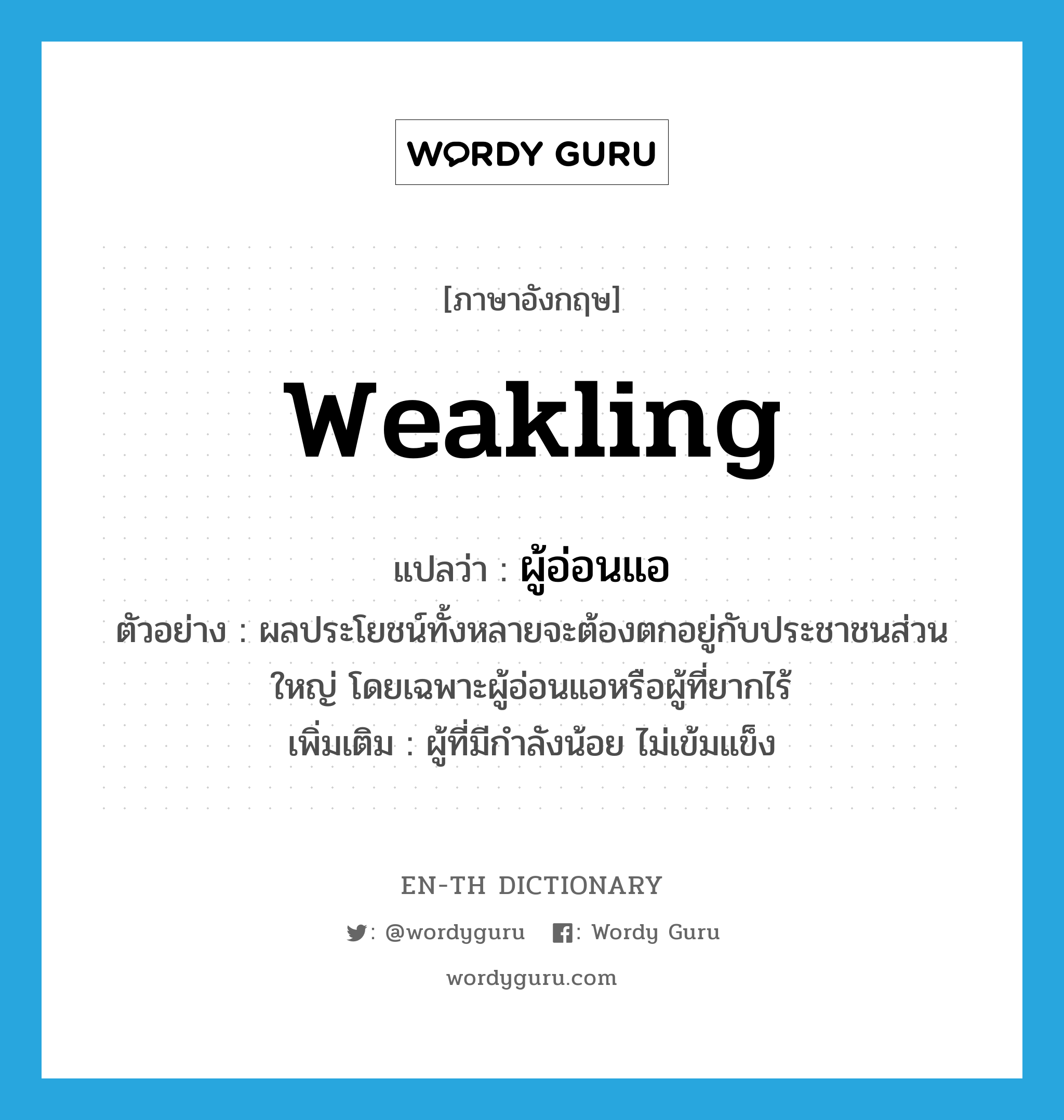 weakling แปลว่า?, คำศัพท์ภาษาอังกฤษ weakling แปลว่า ผู้อ่อนแอ ประเภท N ตัวอย่าง ผลประโยชน์ทั้งหลายจะต้องตกอยู่กับประชาชนส่วนใหญ่ โดยเฉพาะผู้อ่อนแอหรือผู้ที่ยากไร้ เพิ่มเติม ผู้ที่มีกำลังน้อย ไม่เข้มแข็ง หมวด N