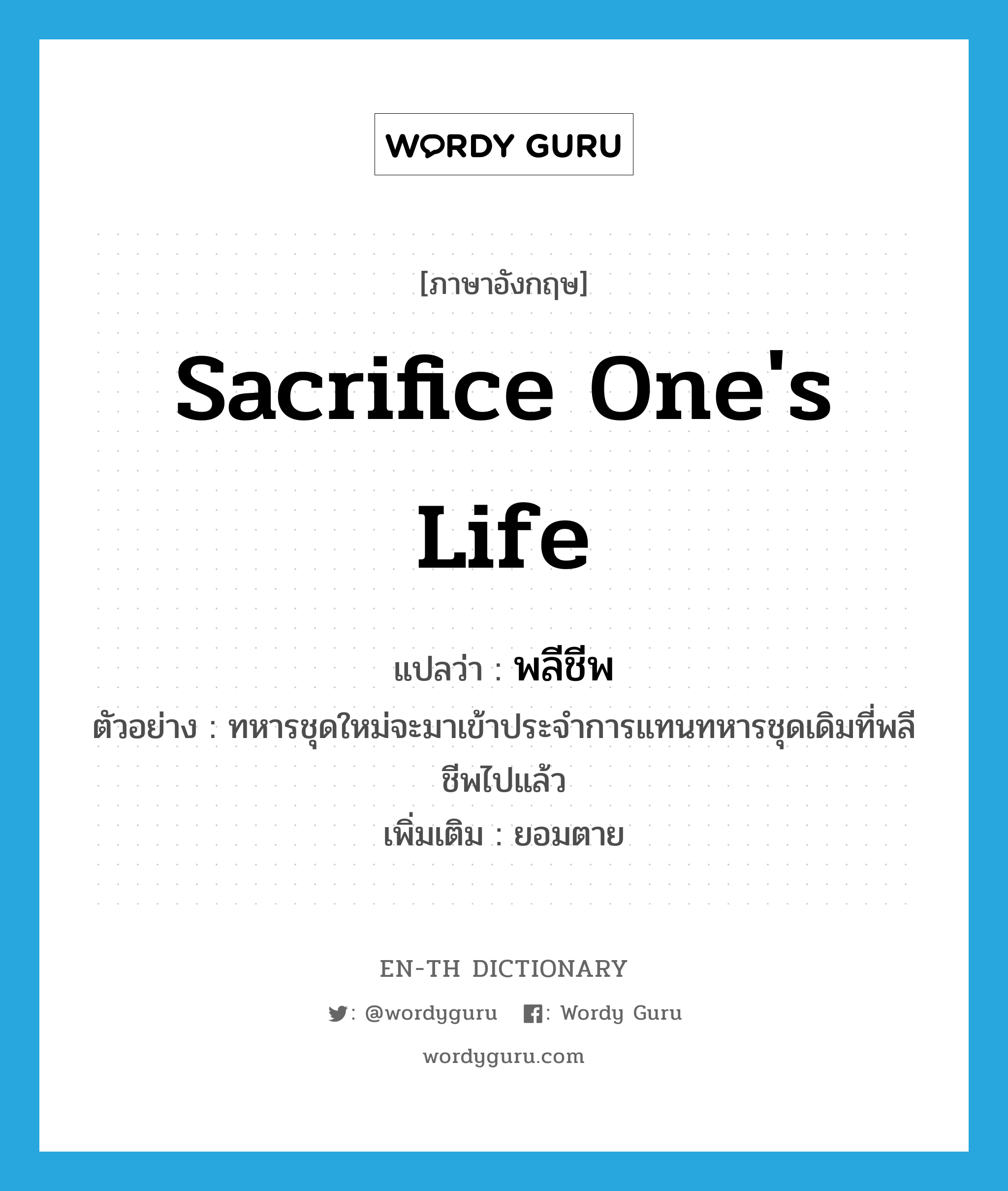 sacrifice one&#39;s life แปลว่า?, คำศัพท์ภาษาอังกฤษ sacrifice one&#39;s life แปลว่า พลีชีพ ประเภท V ตัวอย่าง ทหารชุดใหม่จะมาเข้าประจำการแทนทหารชุดเดิมที่พลีชีพไปแล้ว เพิ่มเติม ยอมตาย หมวด V