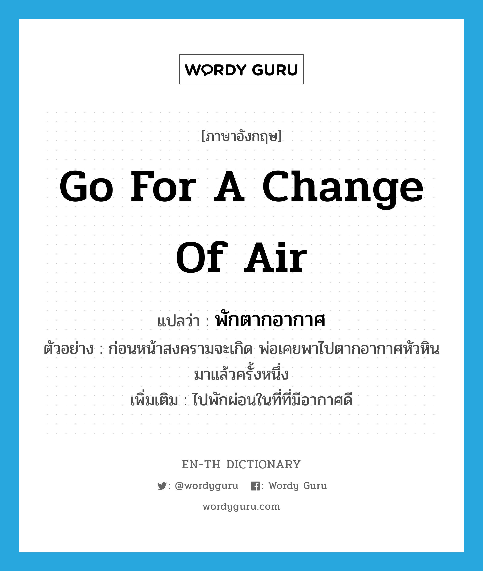 go for a change of air แปลว่า?, คำศัพท์ภาษาอังกฤษ go for a change of air แปลว่า พักตากอากาศ ประเภท V ตัวอย่าง ก่อนหน้าสงครามจะเกิด พ่อเคยพาไปตากอากาศหัวหินมาแล้วครั้งหนึ่ง เพิ่มเติม ไปพักผ่อนในที่ที่มีอากาศดี หมวด V