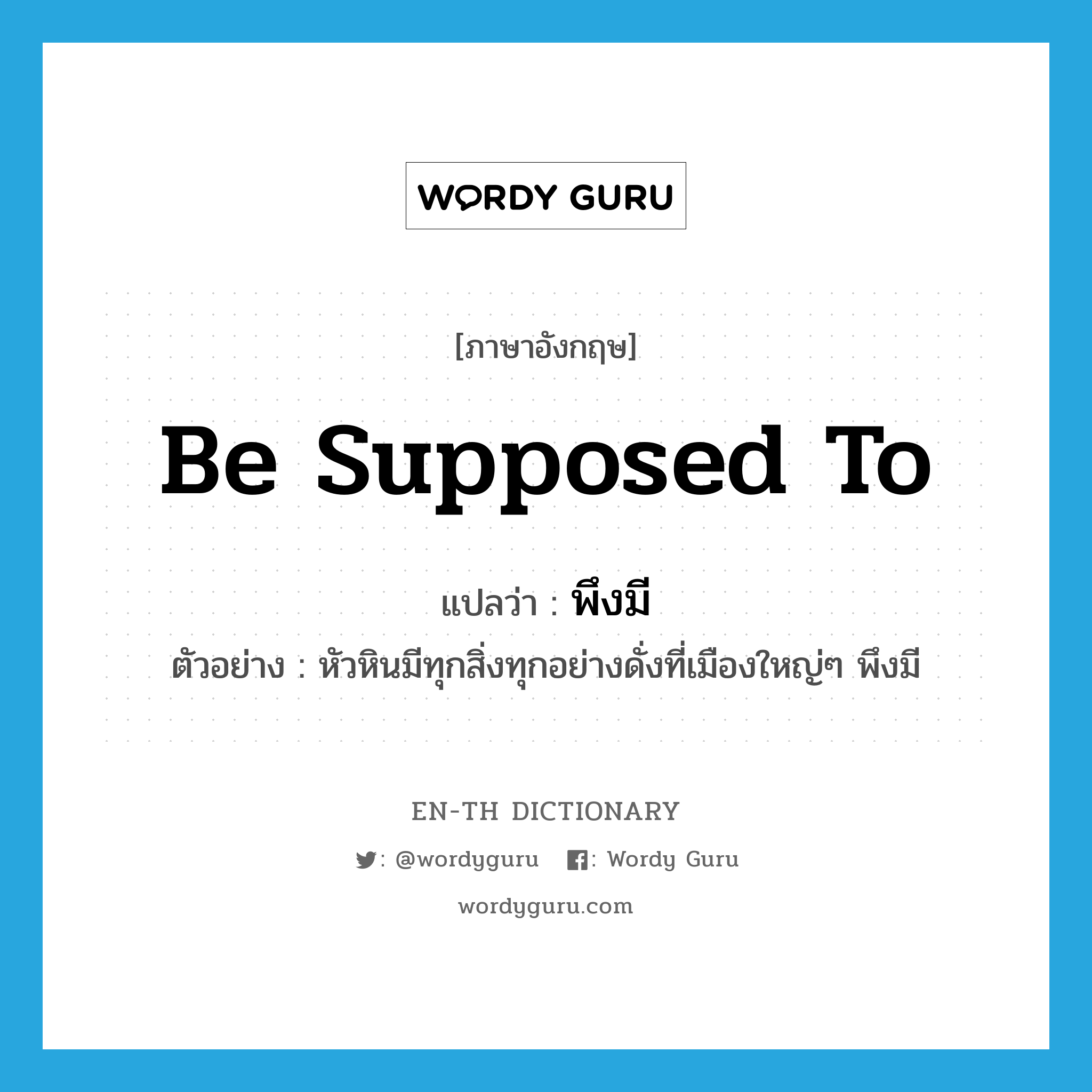 be supposed to แปลว่า?, คำศัพท์ภาษาอังกฤษ be supposed to แปลว่า พึงมี ประเภท V ตัวอย่าง หัวหินมีทุกสิ่งทุกอย่างดั่งที่เมืองใหญ่ๆ พึงมี หมวด V