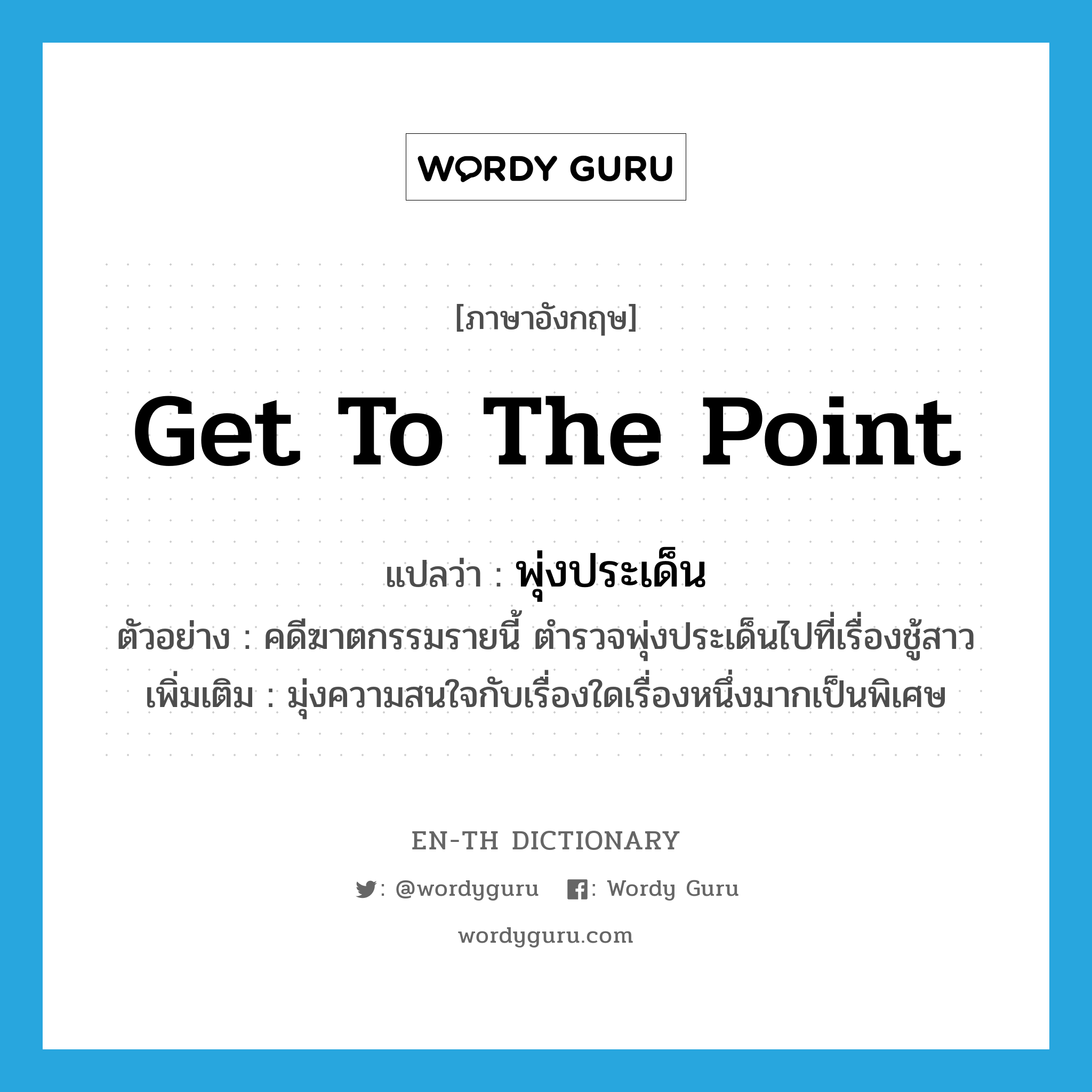 get to the point แปลว่า?, คำศัพท์ภาษาอังกฤษ get to the point แปลว่า พุ่งประเด็น ประเภท V ตัวอย่าง คดีฆาตกรรมรายนี้ ตำรวจพุ่งประเด็นไปที่เรื่องชู้สาว เพิ่มเติม มุ่งความสนใจกับเรื่องใดเรื่องหนึ่งมากเป็นพิเศษ หมวด V