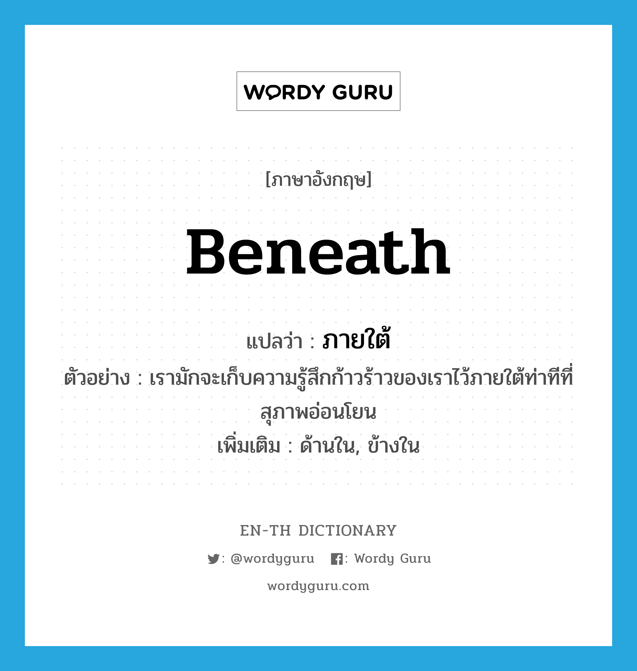 beneath แปลว่า?, คำศัพท์ภาษาอังกฤษ beneath แปลว่า ภายใต้ ประเภท ADV ตัวอย่าง เรามักจะเก็บความรู้สึกก้าวร้าวของเราไว้ภายใต้ท่าทีที่สุภาพอ่อนโยน เพิ่มเติม ด้านใน, ข้างใน หมวด ADV