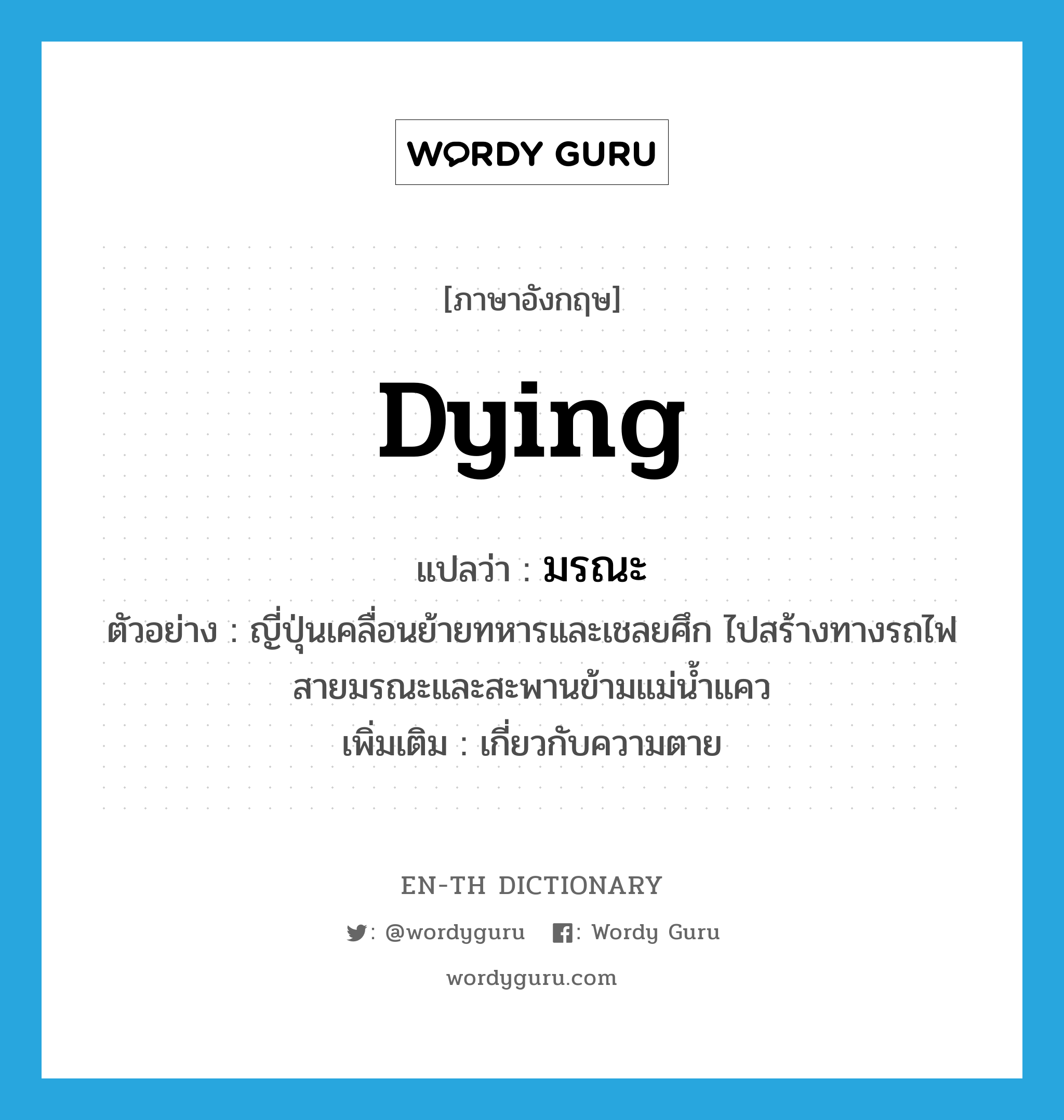 dying แปลว่า?, คำศัพท์ภาษาอังกฤษ dying แปลว่า มรณะ ประเภท ADJ ตัวอย่าง ญี่ปุ่นเคลื่อนย้ายทหารและเชลยศึก ไปสร้างทางรถไฟสายมรณะและสะพานข้ามแม่น้ำแคว เพิ่มเติม เกี่ยวกับความตาย หมวด ADJ