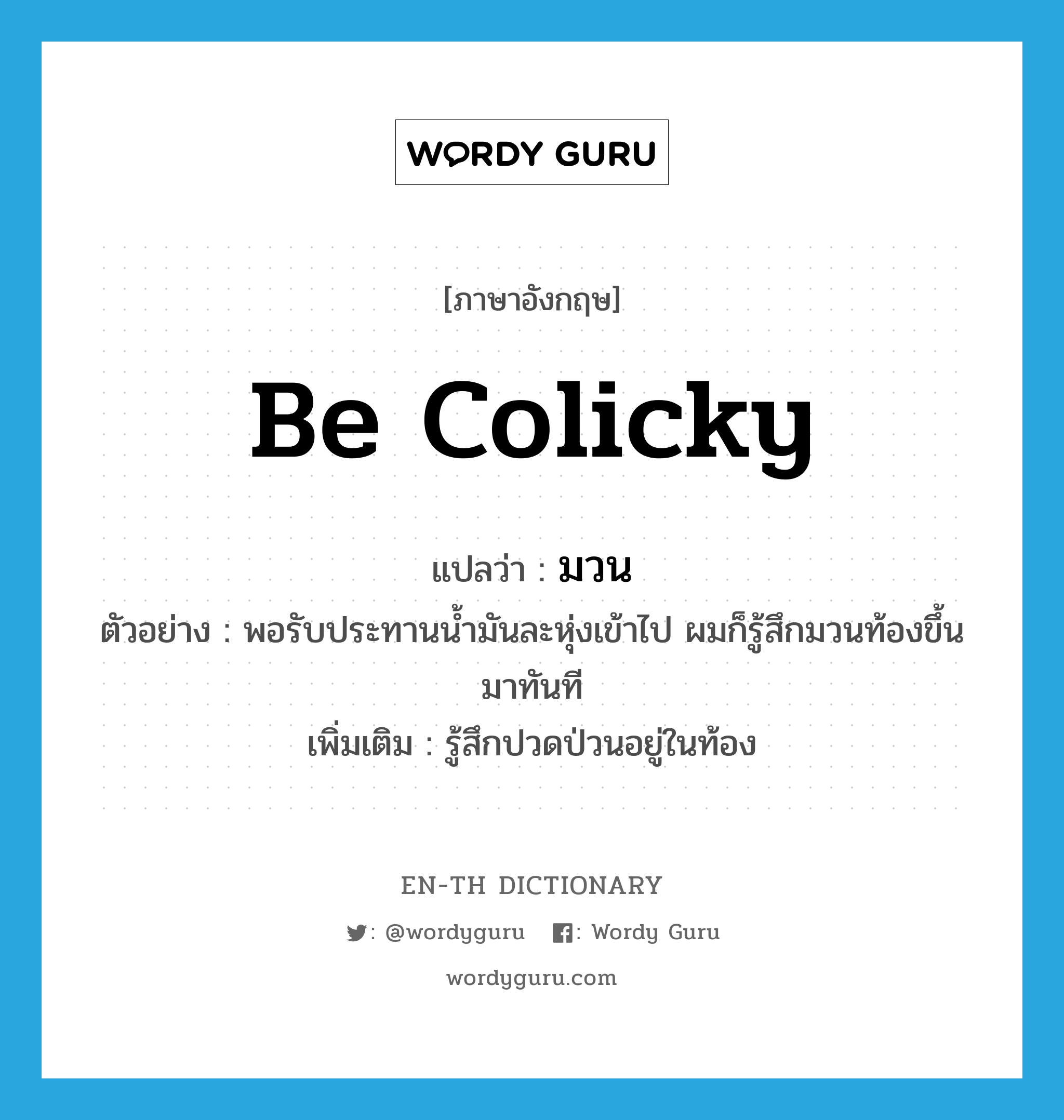 be colicky แปลว่า?, คำศัพท์ภาษาอังกฤษ be colicky แปลว่า มวน ประเภท V ตัวอย่าง พอรับประทานน้ำมันละหุ่งเข้าไป ผมก็รู้สึกมวนท้องขึ้นมาทันที เพิ่มเติม รู้สึกปวดป่วนอยู่ในท้อง หมวด V