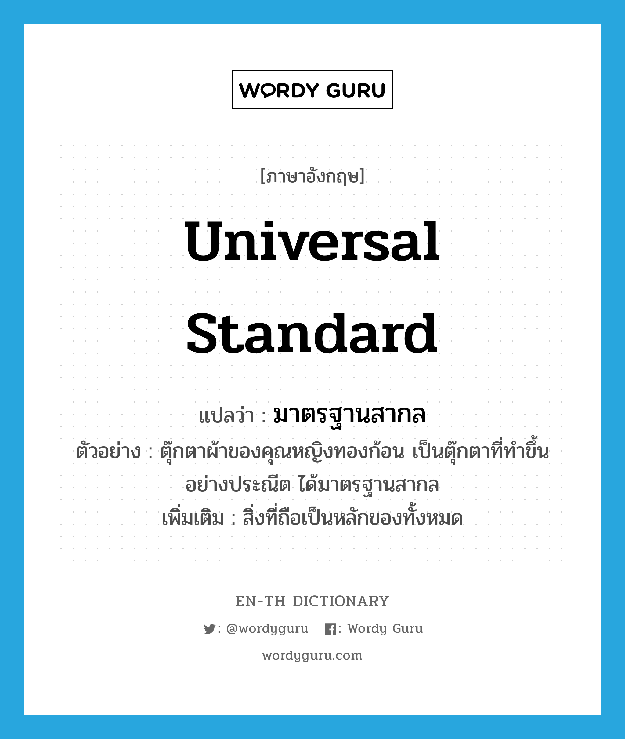 universal standard แปลว่า?, คำศัพท์ภาษาอังกฤษ universal standard แปลว่า มาตรฐานสากล ประเภท N ตัวอย่าง ตุ๊กตาผ้าของคุณหญิงทองก้อน เป็นตุ๊กตาที่ทำขึ้นอย่างประณีต ได้มาตรฐานสากล เพิ่มเติม สิ่งที่ถือเป็นหลักของทั้งหมด หมวด N