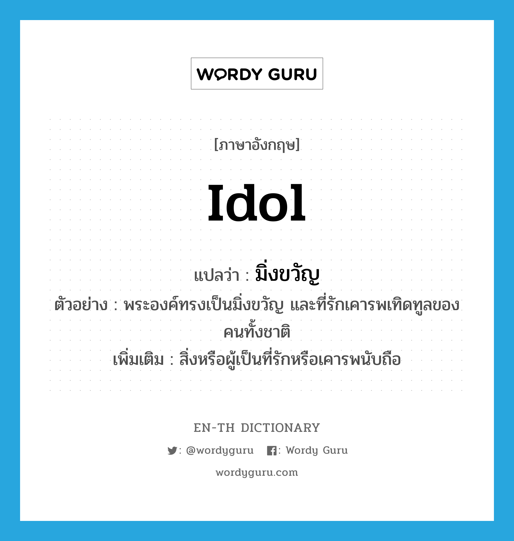 มิ่งขวัญ ภาษาอังกฤษ?, คำศัพท์ภาษาอังกฤษ มิ่งขวัญ แปลว่า idol ประเภท N ตัวอย่าง พระองค์ทรงเป็นมิ่งขวัญ และที่รักเคารพเทิดทูลของคนทั้งชาติ เพิ่มเติม สิ่งหรือผู้เป็นที่รักหรือเคารพนับถือ หมวด N