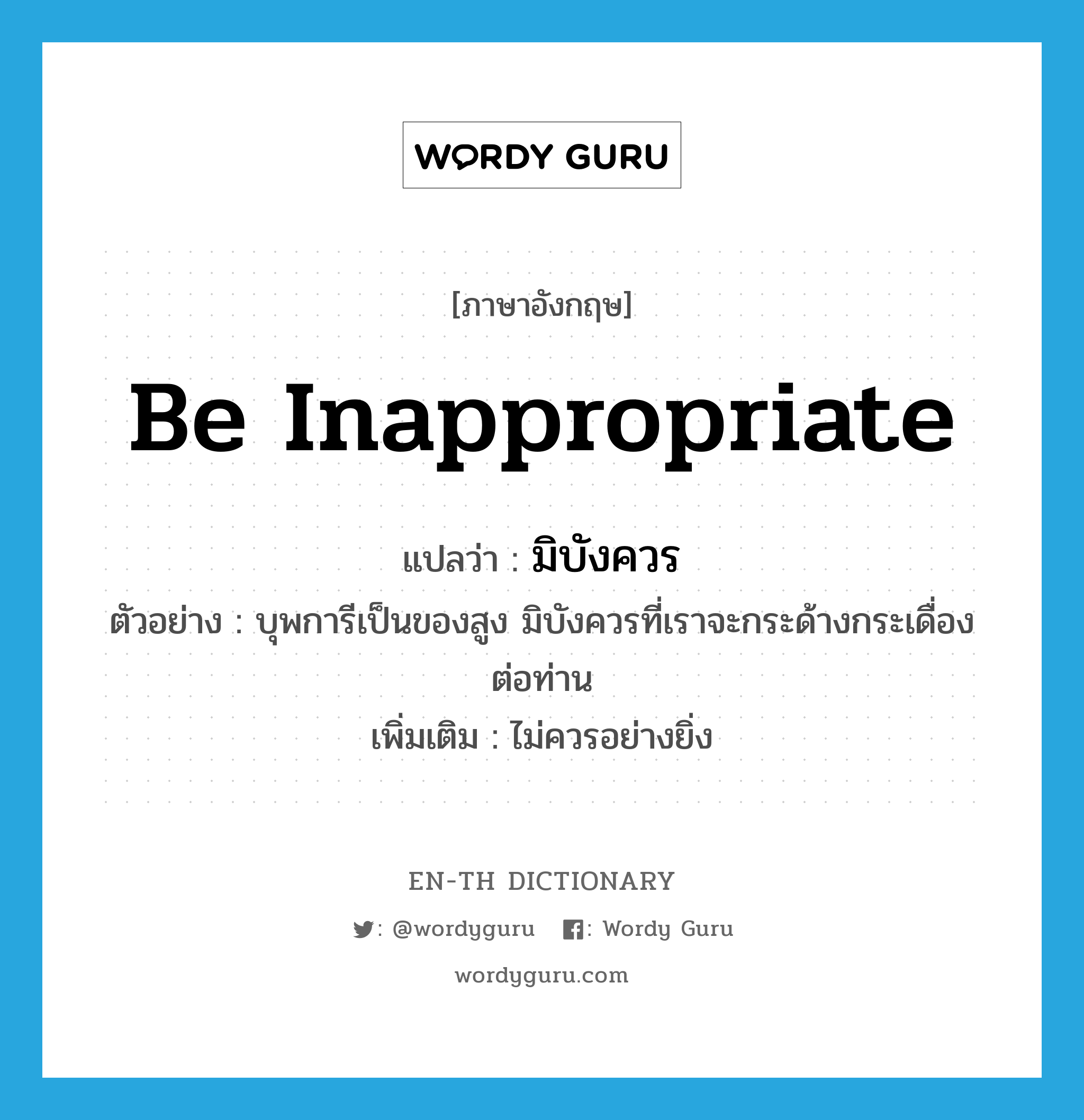 be inappropriate แปลว่า?, คำศัพท์ภาษาอังกฤษ be inappropriate แปลว่า มิบังควร ประเภท V ตัวอย่าง บุพการีเป็นของสูง มิบังควรที่เราจะกระด้างกระเดื่องต่อท่าน เพิ่มเติม ไม่ควรอย่างยิ่ง หมวด V