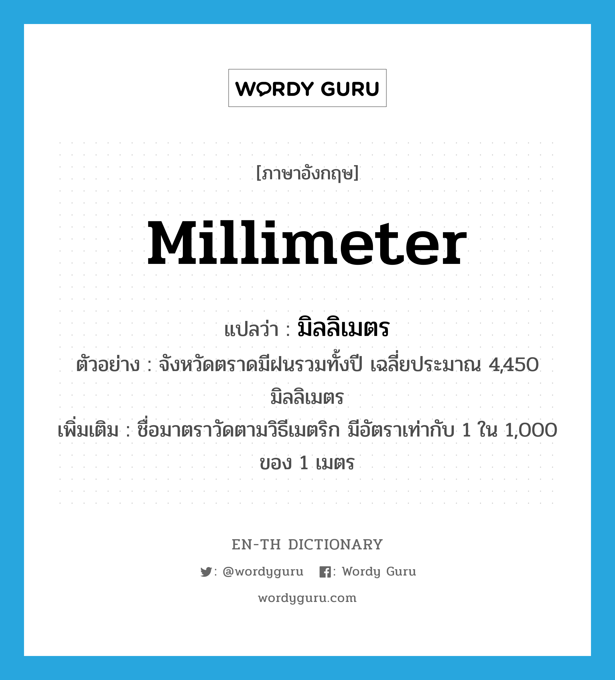 millimeter แปลว่า?, คำศัพท์ภาษาอังกฤษ millimeter แปลว่า มิลลิเมตร ประเภท N ตัวอย่าง จังหวัดตราดมีฝนรวมทั้งปี เฉลี่ยประมาณ 4,450 มิลลิเมตร เพิ่มเติม ชื่อมาตราวัดตามวิธีเมตริก มีอัตราเท่ากับ 1 ใน 1,000 ของ 1 เมตร หมวด N