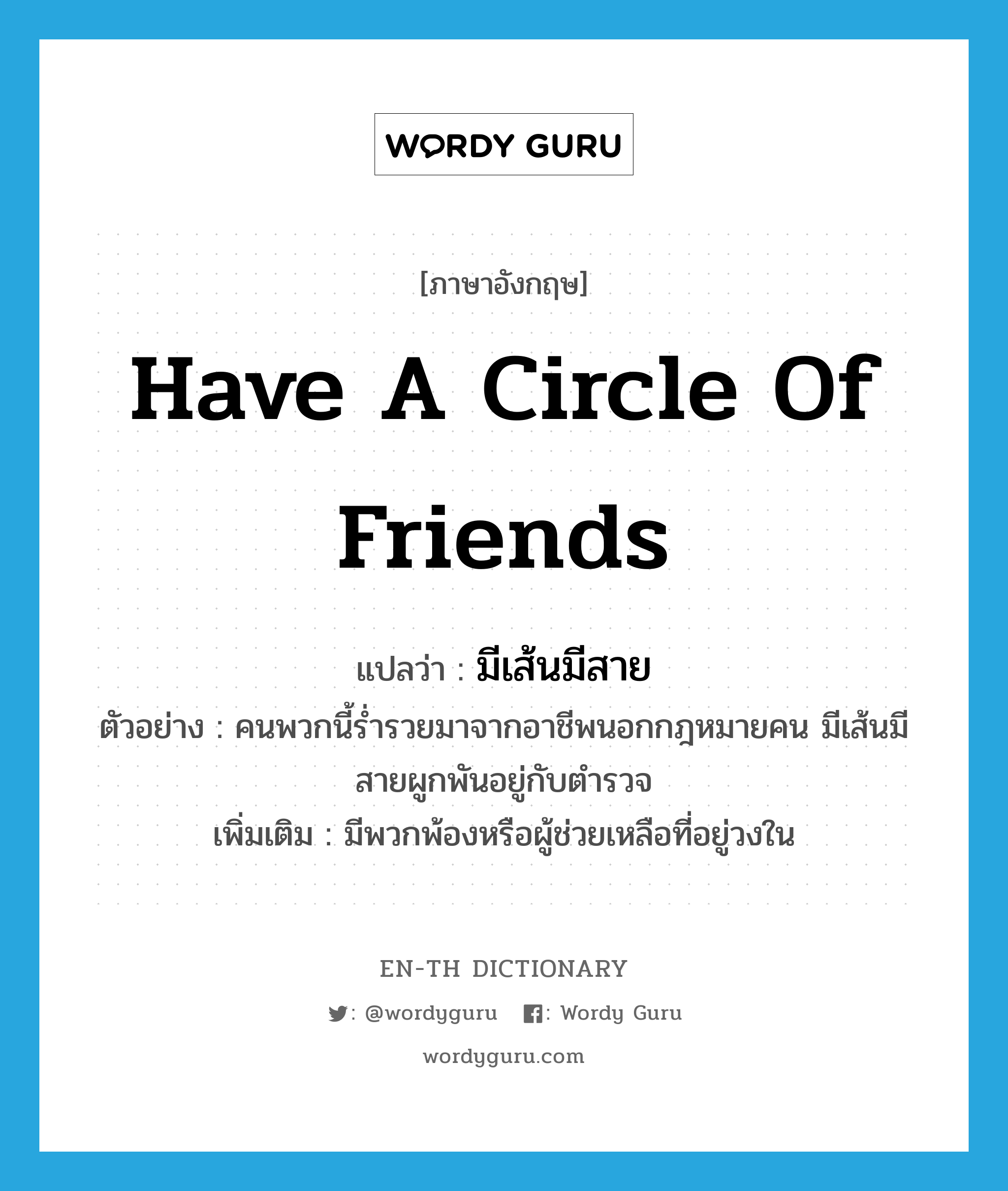 have a circle of friends แปลว่า?, คำศัพท์ภาษาอังกฤษ have a circle of friends แปลว่า มีเส้นมีสาย ประเภท V ตัวอย่าง คนพวกนี้ร่ำรวยมาจากอาชีพนอกกฎหมายคน มีเส้นมีสายผูกพันอยู่กับตำรวจ เพิ่มเติม มีพวกพ้องหรือผู้ช่วยเหลือที่อยู่วงใน หมวด V