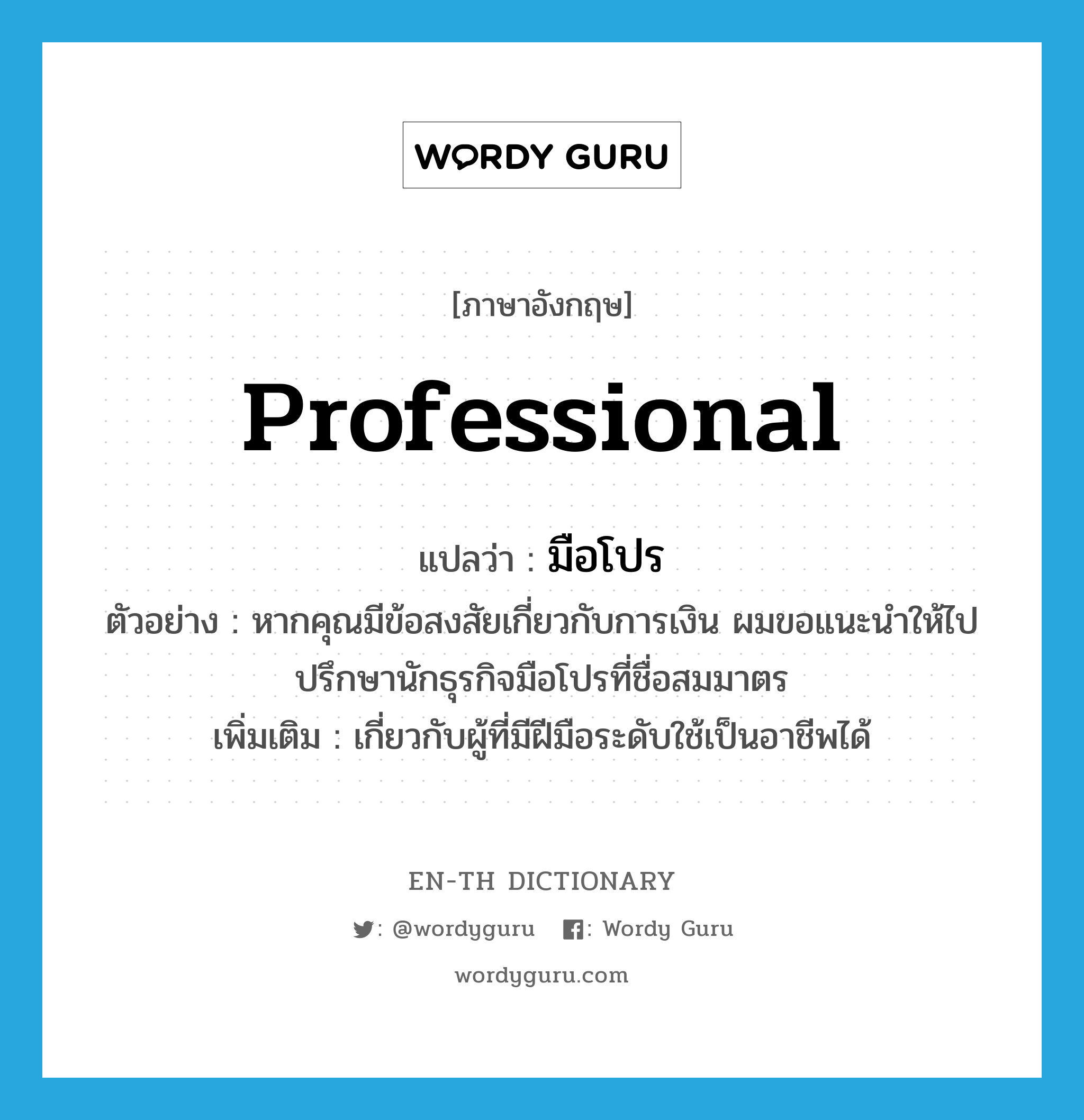 professional แปลว่า?, คำศัพท์ภาษาอังกฤษ professional แปลว่า มือโปร ประเภท ADJ ตัวอย่าง หากคุณมีข้อสงสัยเกี่ยวกับการเงิน ผมขอแนะนำให้ไปปรึกษานักธุรกิจมือโปรที่ชื่อสมมาตร เพิ่มเติม เกี่ยวกับผู้ที่มีฝีมือระดับใช้เป็นอาชีพได้ หมวด ADJ