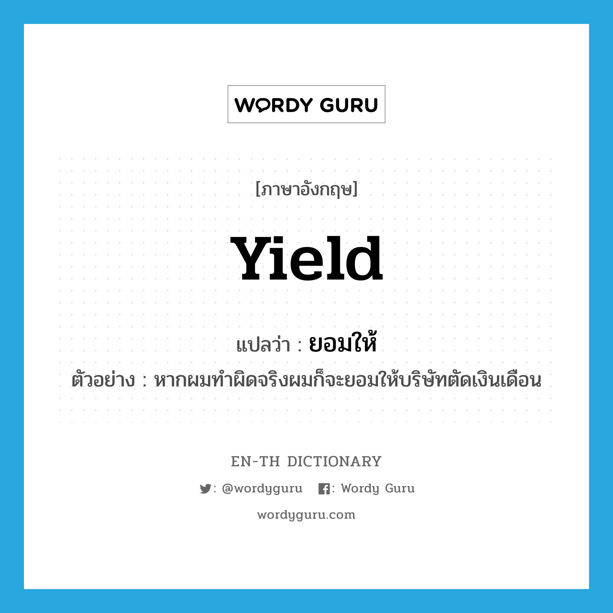 yield แปลว่า?, คำศัพท์ภาษาอังกฤษ yield แปลว่า ยอมให้ ประเภท V ตัวอย่าง หากผมทำผิดจริงผมก็จะยอมให้บริษัทตัดเงินเดือน หมวด V