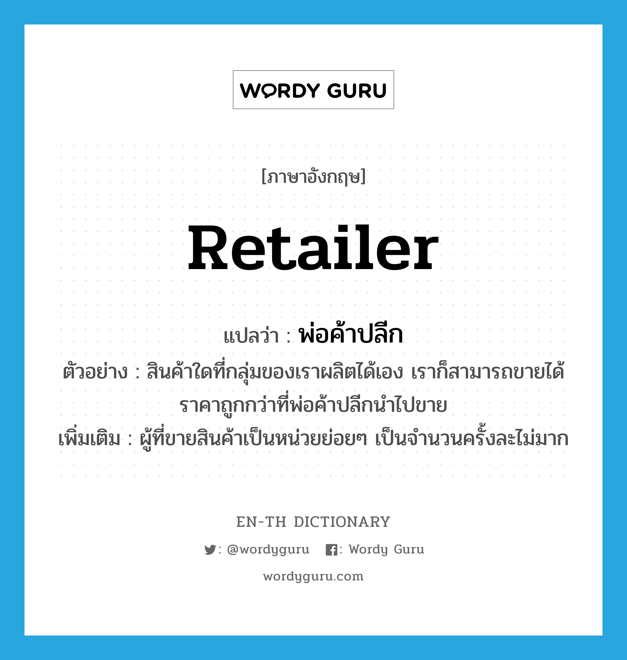 retailer แปลว่า?, คำศัพท์ภาษาอังกฤษ retailer แปลว่า พ่อค้าปลีก ประเภท N ตัวอย่าง สินค้าใดที่กลุ่มของเราผลิตได้เอง เราก็สามารถขายได้ราคาถูกกว่าที่พ่อค้าปลีกนำไปขาย เพิ่มเติม ผู้ที่ขายสินค้าเป็นหน่วยย่อยๆ เป็นจำนวนครั้งละไม่มาก หมวด N