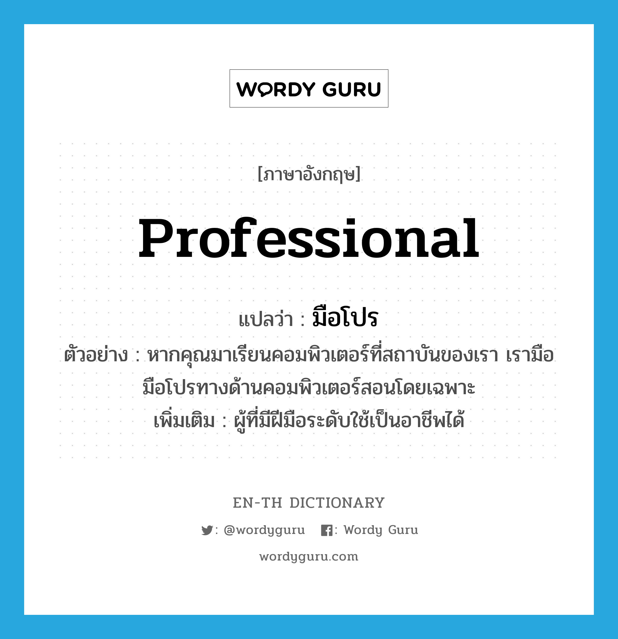 professional แปลว่า?, คำศัพท์ภาษาอังกฤษ professional แปลว่า มือโปร ประเภท N ตัวอย่าง หากคุณมาเรียนคอมพิวเตอร์ที่สถาบันของเรา เรามือมือโปรทางด้านคอมพิวเตอร์สอนโดยเฉพาะ เพิ่มเติม ผู้ที่มีฝีมือระดับใช้เป็นอาชีพได้ หมวด N