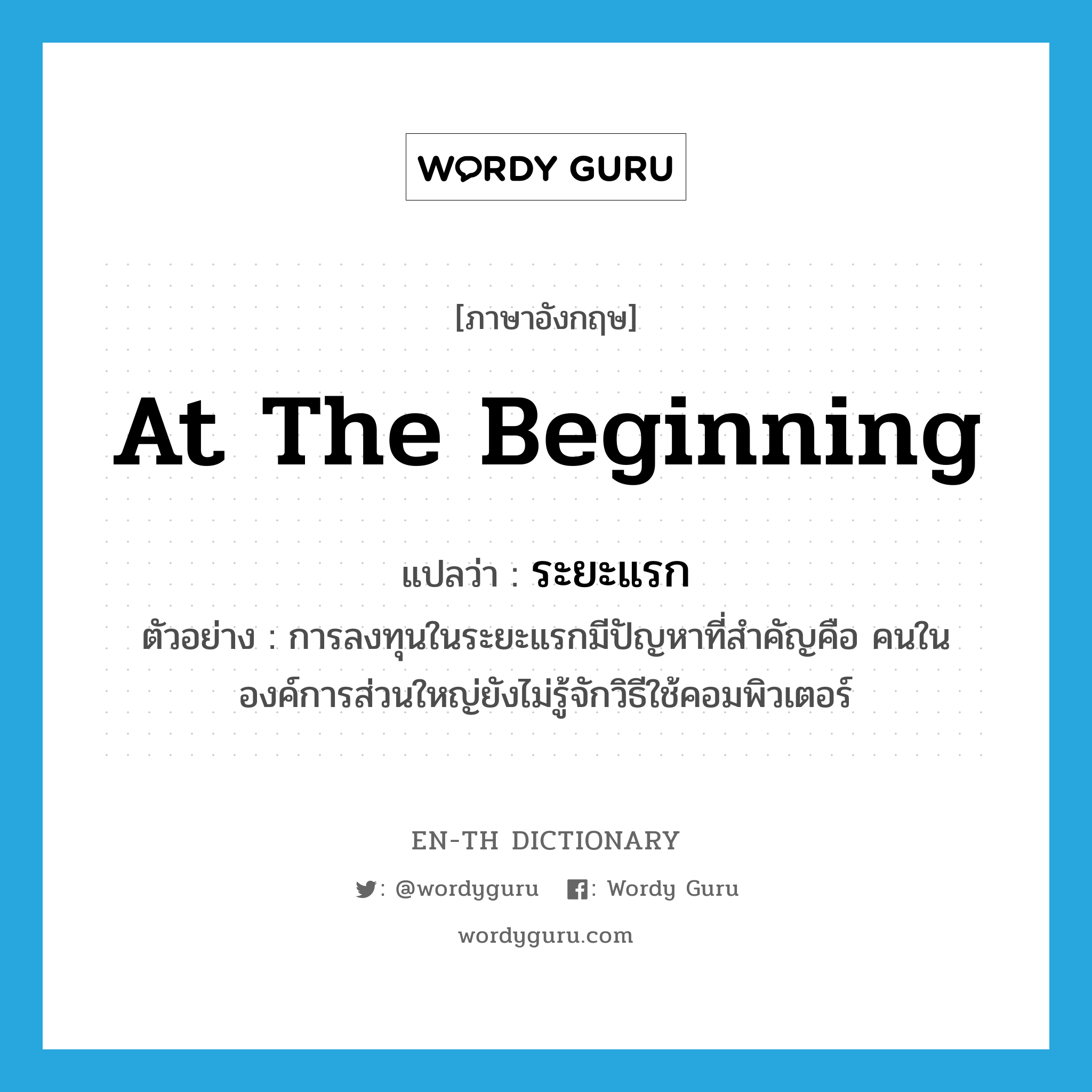 at the beginning แปลว่า?, คำศัพท์ภาษาอังกฤษ at the beginning แปลว่า ระยะแรก ประเภท ADV ตัวอย่าง การลงทุนในระยะแรกมีปัญหาที่สำคัญคือ คนในองค์การส่วนใหญ่ยังไม่รู้จักวิธีใช้คอมพิวเตอร์ หมวด ADV