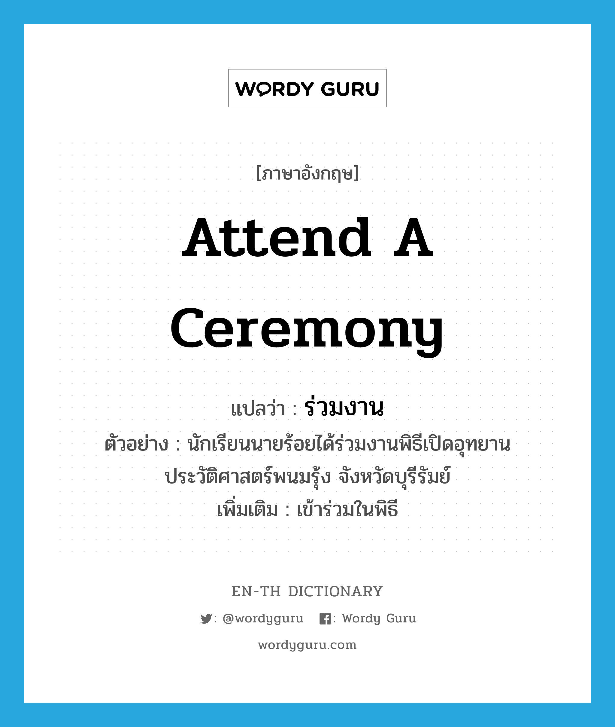 attend a ceremony แปลว่า?, คำศัพท์ภาษาอังกฤษ attend a ceremony แปลว่า ร่วมงาน ประเภท V ตัวอย่าง นักเรียนนายร้อยได้ร่วมงานพิธีเปิดอุทยานประวัติศาสตร์พนมรุ้ง จังหวัดบุรีรัมย์ เพิ่มเติม เข้าร่วมในพิธี หมวด V