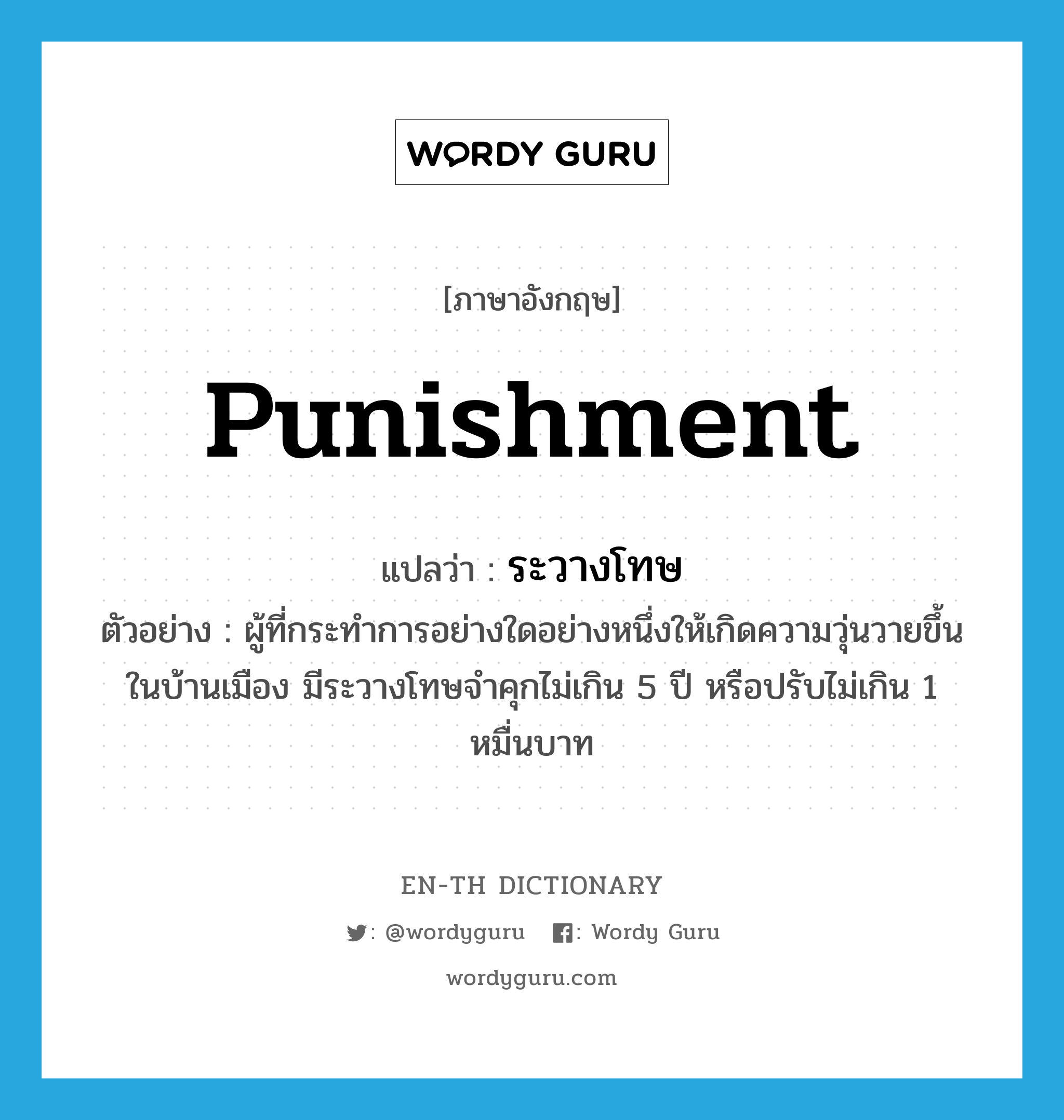 punishment แปลว่า?, คำศัพท์ภาษาอังกฤษ punishment แปลว่า ระวางโทษ ประเภท N ตัวอย่าง ผู้ที่กระทำการอย่างใดอย่างหนึ่งให้เกิดความวุ่นวายขึ้นในบ้านเมือง มีระวางโทษจำคุกไม่เกิน 5 ปี หรือปรับไม่เกิน 1 หมื่นบาท หมวด N