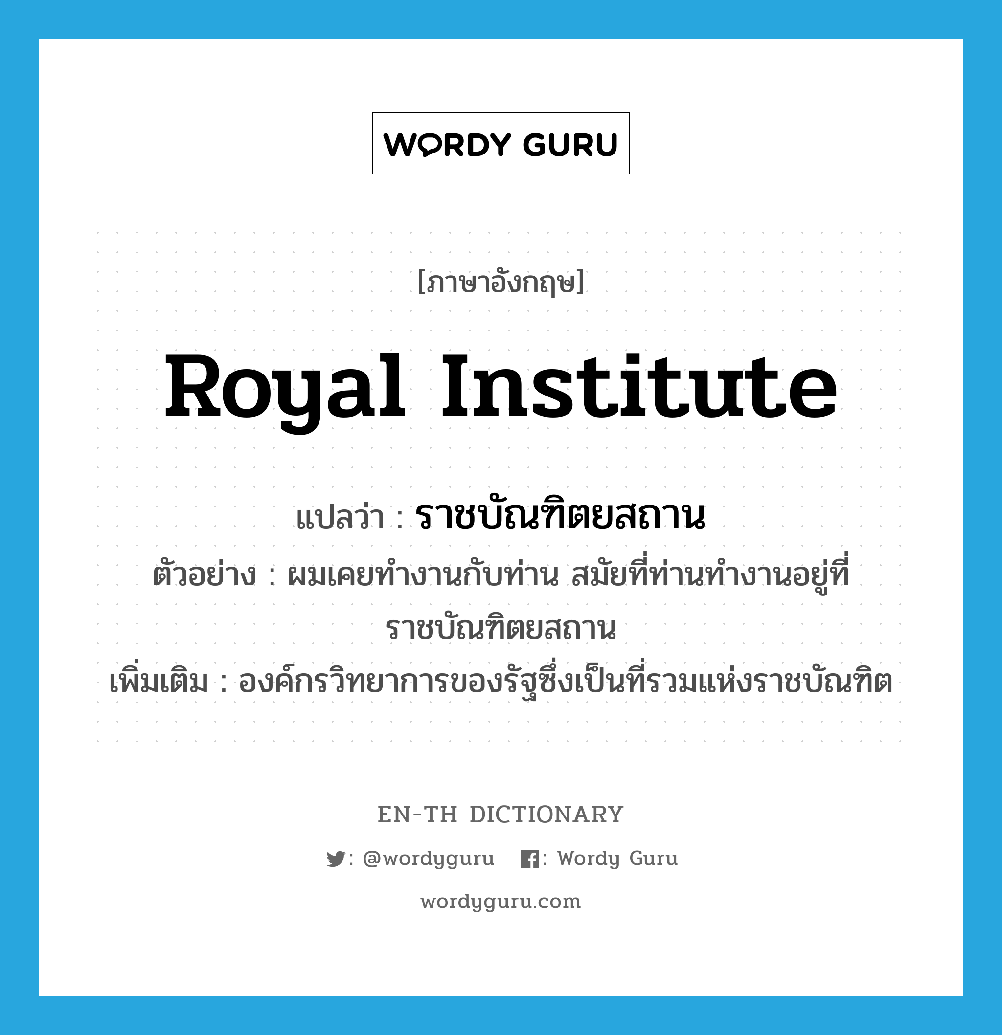 Royal Institute แปลว่า?, คำศัพท์ภาษาอังกฤษ Royal Institute แปลว่า ราชบัณฑิตยสถาน ประเภท N ตัวอย่าง ผมเคยทำงานกับท่าน สมัยที่ท่านทำงานอยู่ที่ราชบัณฑิตยสถาน เพิ่มเติม องค์กรวิทยาการของรัฐซึ่งเป็นที่รวมแห่งราชบัณฑิต หมวด N