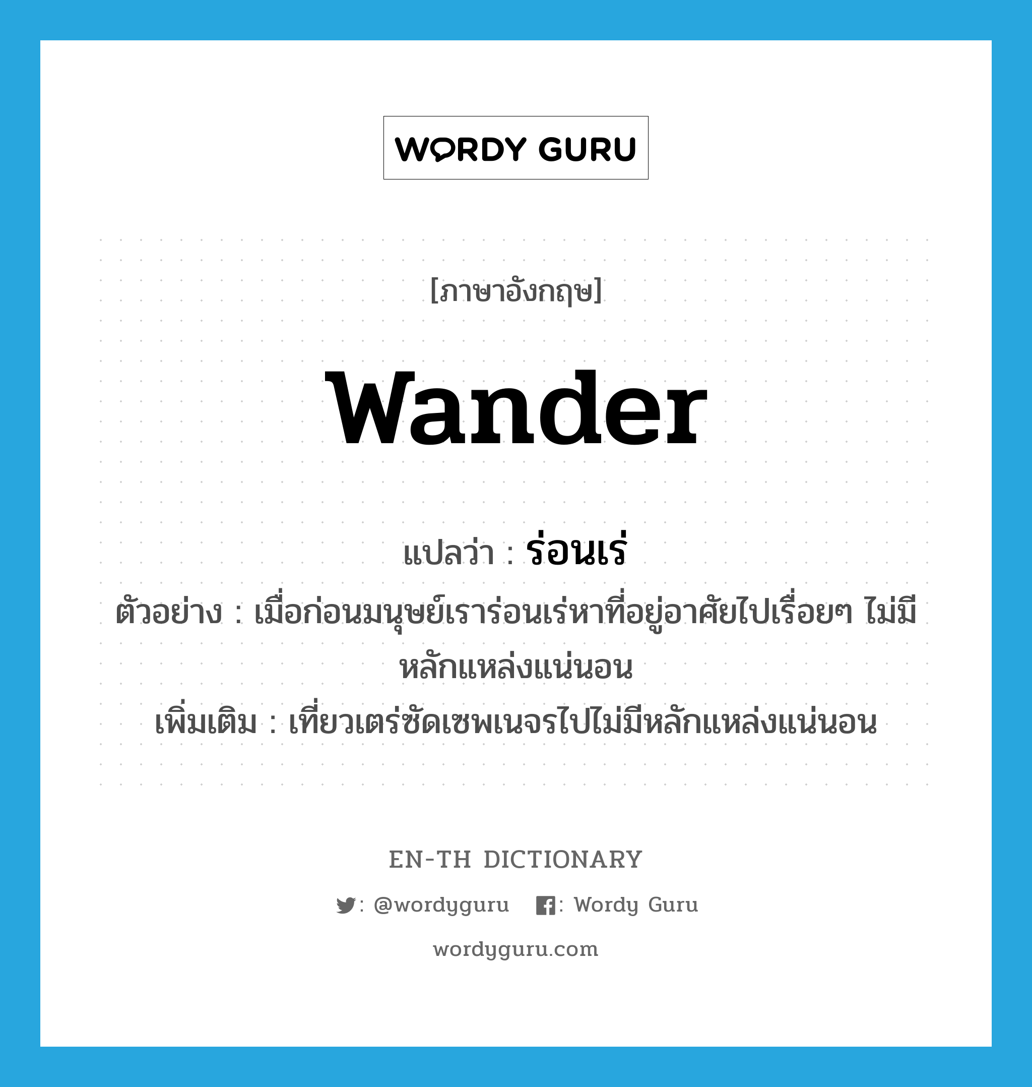 wander แปลว่า?, คำศัพท์ภาษาอังกฤษ wander แปลว่า ร่อนเร่ ประเภท V ตัวอย่าง เมื่อก่อนมนุษย์เราร่อนเร่หาที่อยู่อาศัยไปเรื่อยๆ ไม่มีหลักแหล่งแน่นอน เพิ่มเติม เที่ยวเตร่ซัดเซพเนจรไปไม่มีหลักแหล่งแน่นอน หมวด V