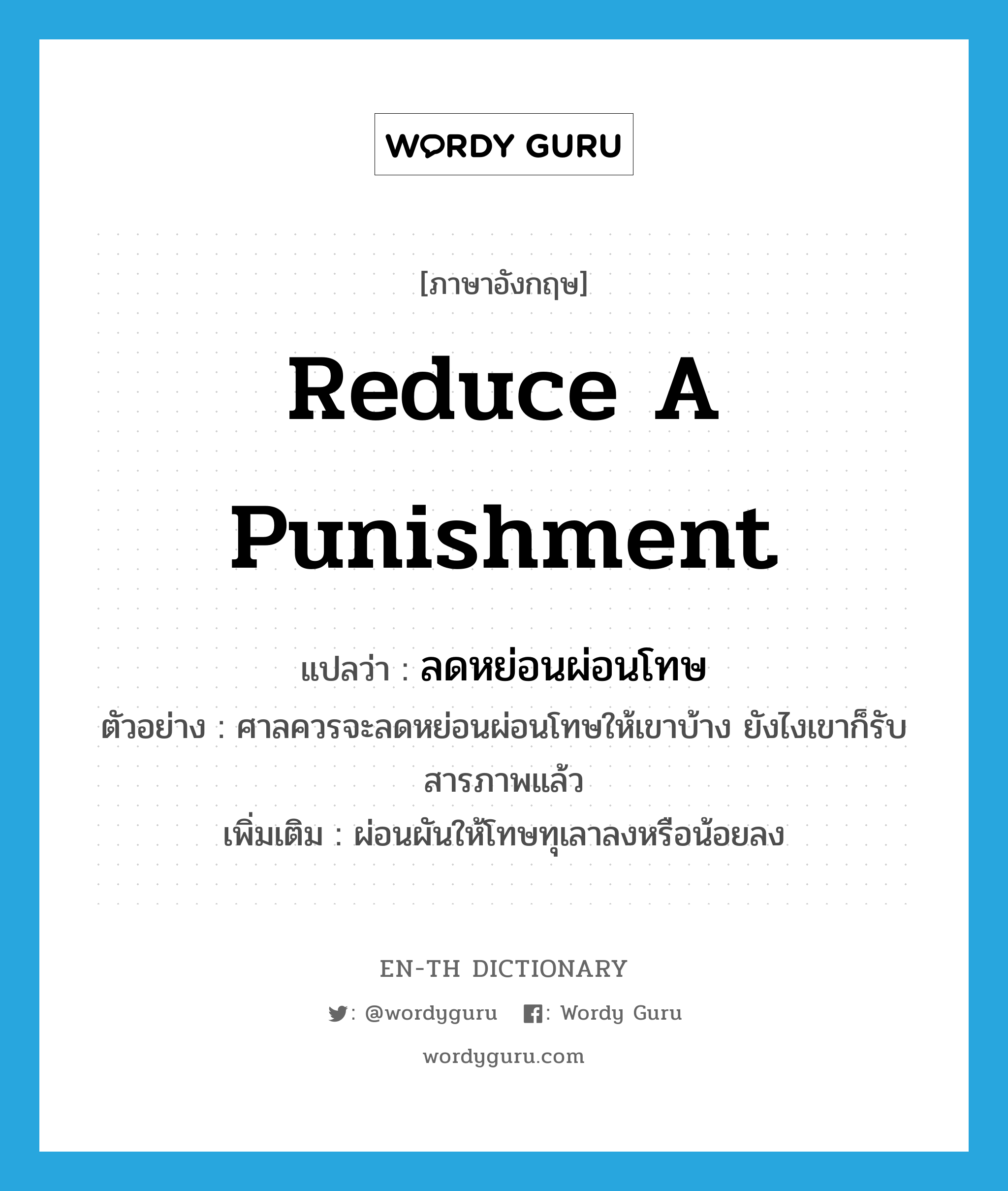 reduce a punishment แปลว่า?, คำศัพท์ภาษาอังกฤษ reduce a punishment แปลว่า ลดหย่อนผ่อนโทษ ประเภท V ตัวอย่าง ศาลควรจะลดหย่อนผ่อนโทษให้เขาบ้าง ยังไงเขาก็รับสารภาพแล้ว เพิ่มเติม ผ่อนผันให้โทษทุเลาลงหรือน้อยลง หมวด V