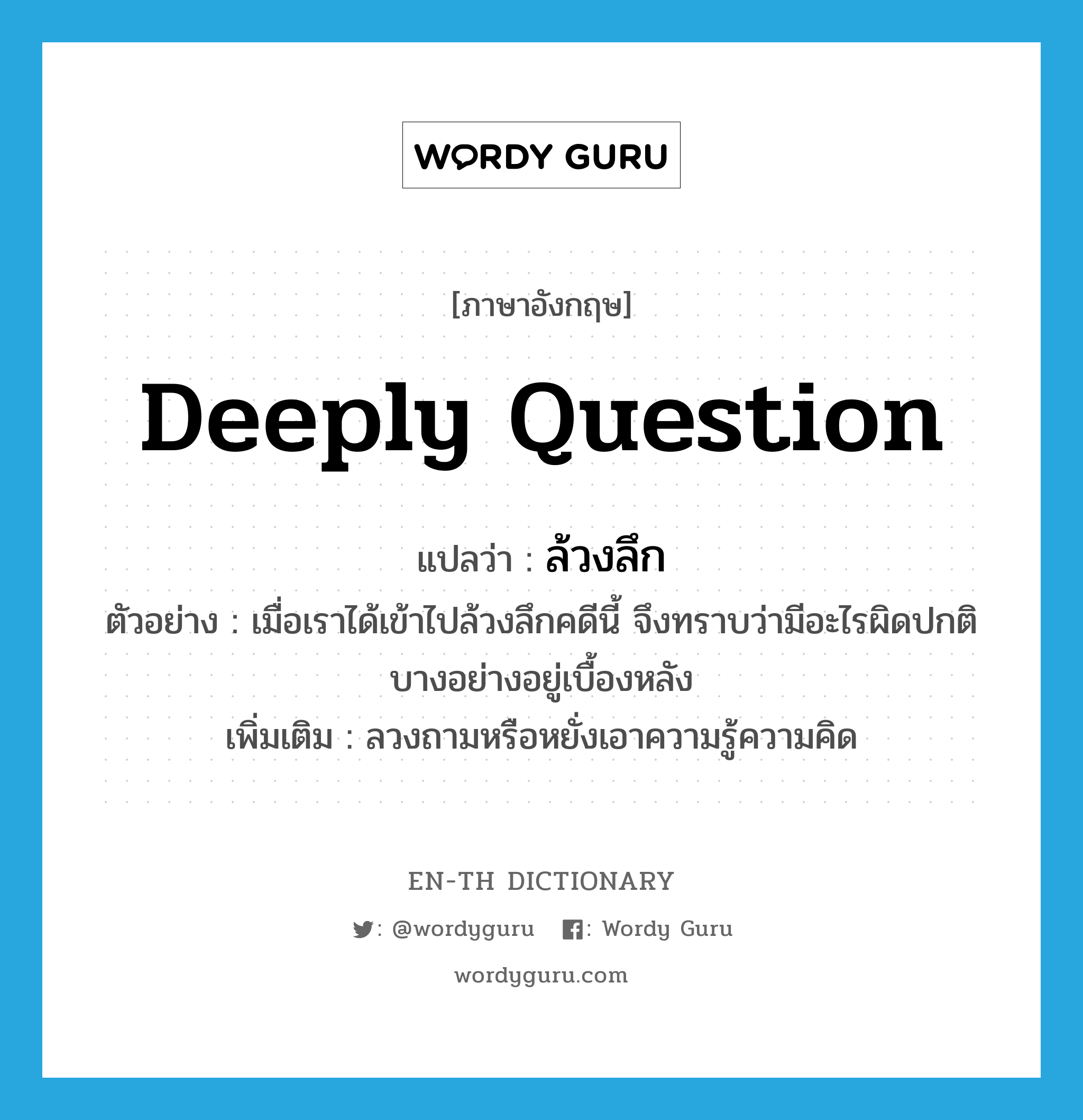 deeply question แปลว่า?, คำศัพท์ภาษาอังกฤษ deeply question แปลว่า ล้วงลึก ประเภท V ตัวอย่าง เมื่อเราได้เข้าไปล้วงลึกคดีนี้ จึงทราบว่ามีอะไรผิดปกติบางอย่างอยู่เบื้องหลัง เพิ่มเติม ลวงถามหรือหยั่งเอาความรู้ความคิด หมวด V