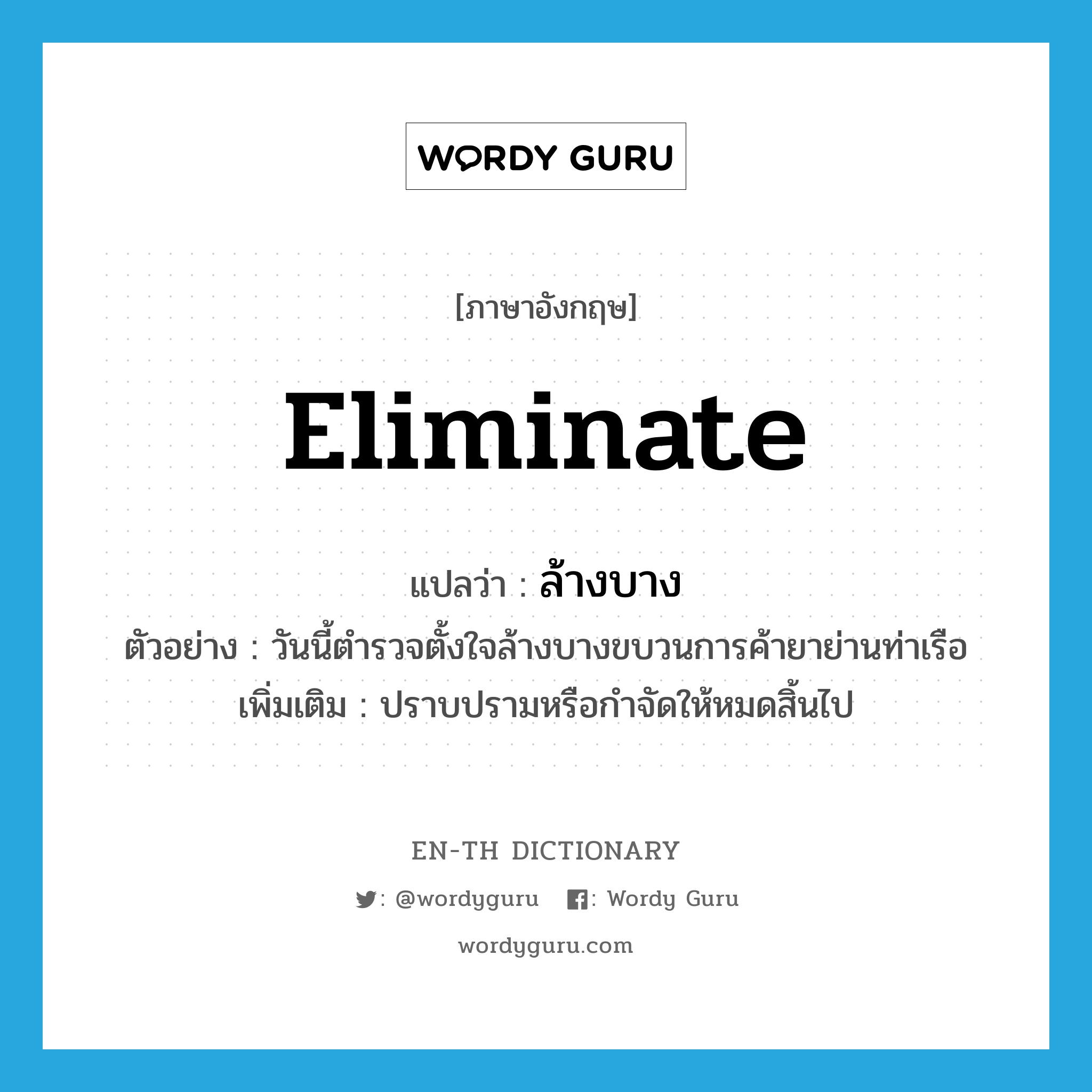 eliminate แปลว่า?, คำศัพท์ภาษาอังกฤษ eliminate แปลว่า ล้างบาง ประเภท V ตัวอย่าง วันนี้ตำรวจตั้งใจล้างบางขบวนการค้ายาย่านท่าเรือ เพิ่มเติม ปราบปรามหรือกำจัดให้หมดสิ้นไป หมวด V