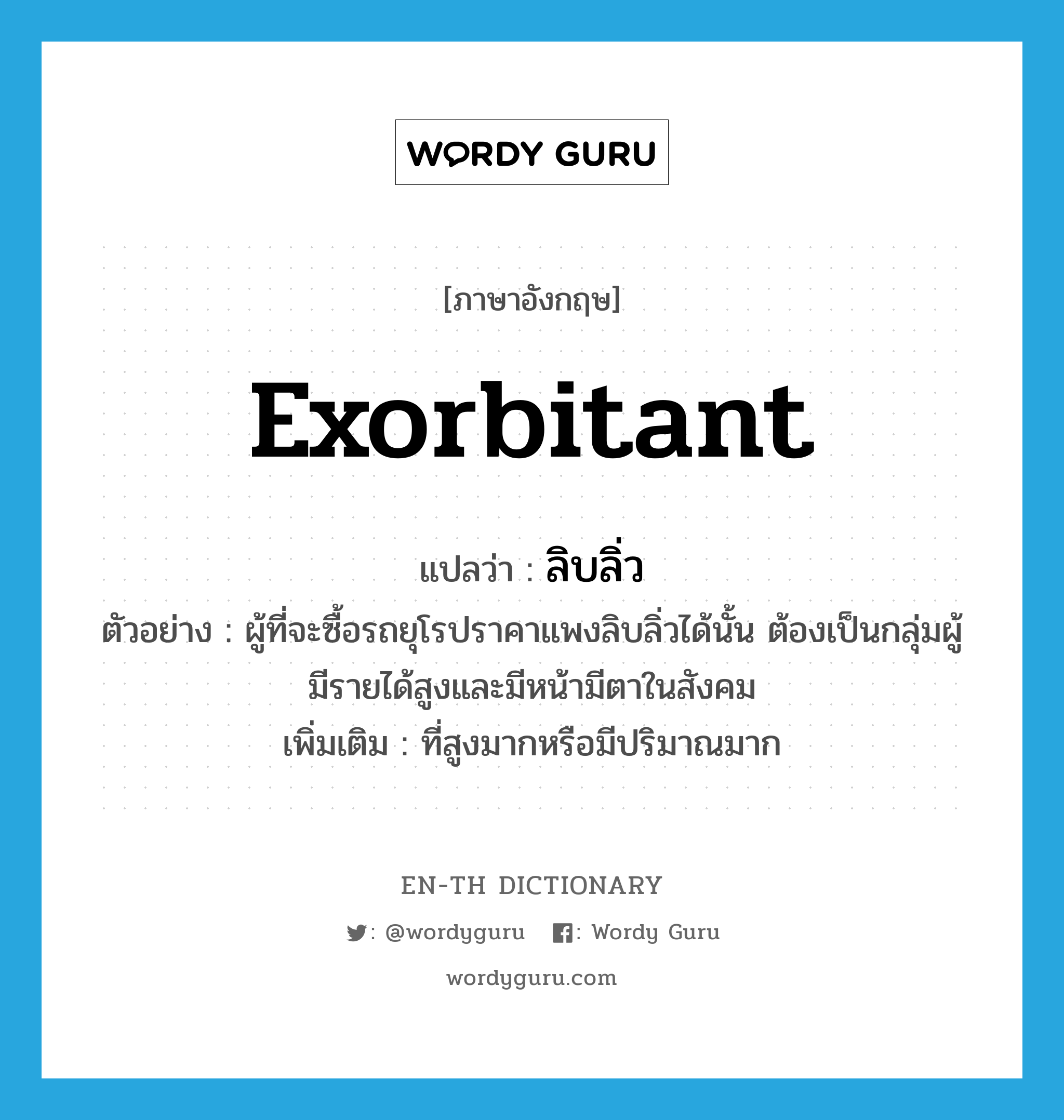 exorbitant แปลว่า?, คำศัพท์ภาษาอังกฤษ exorbitant แปลว่า ลิบลิ่ว ประเภท ADJ ตัวอย่าง ผู้ที่จะซื้อรถยุโรปราคาแพงลิบลิ่วได้นั้น ต้องเป็นกลุ่มผู้มีรายได้สูงและมีหน้ามีตาในสังคม เพิ่มเติม ที่สูงมากหรือมีปริมาณมาก หมวด ADJ