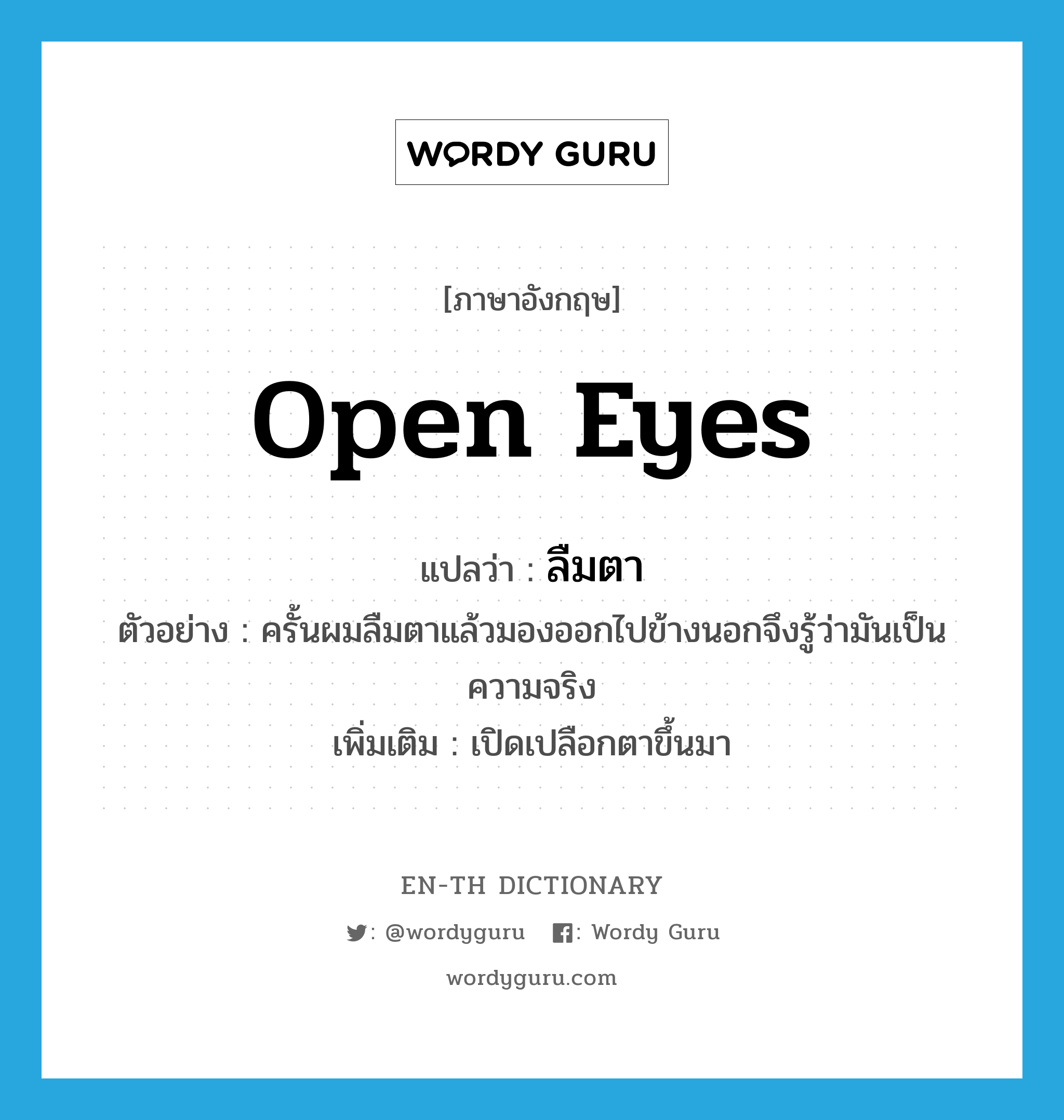 open eyes แปลว่า?, คำศัพท์ภาษาอังกฤษ open eyes แปลว่า ลืมตา ประเภท V ตัวอย่าง ครั้นผมลืมตาแล้วมองออกไปข้างนอกจึงรู้ว่ามันเป็นความจริง เพิ่มเติม เปิดเปลือกตาขึ้นมา หมวด V