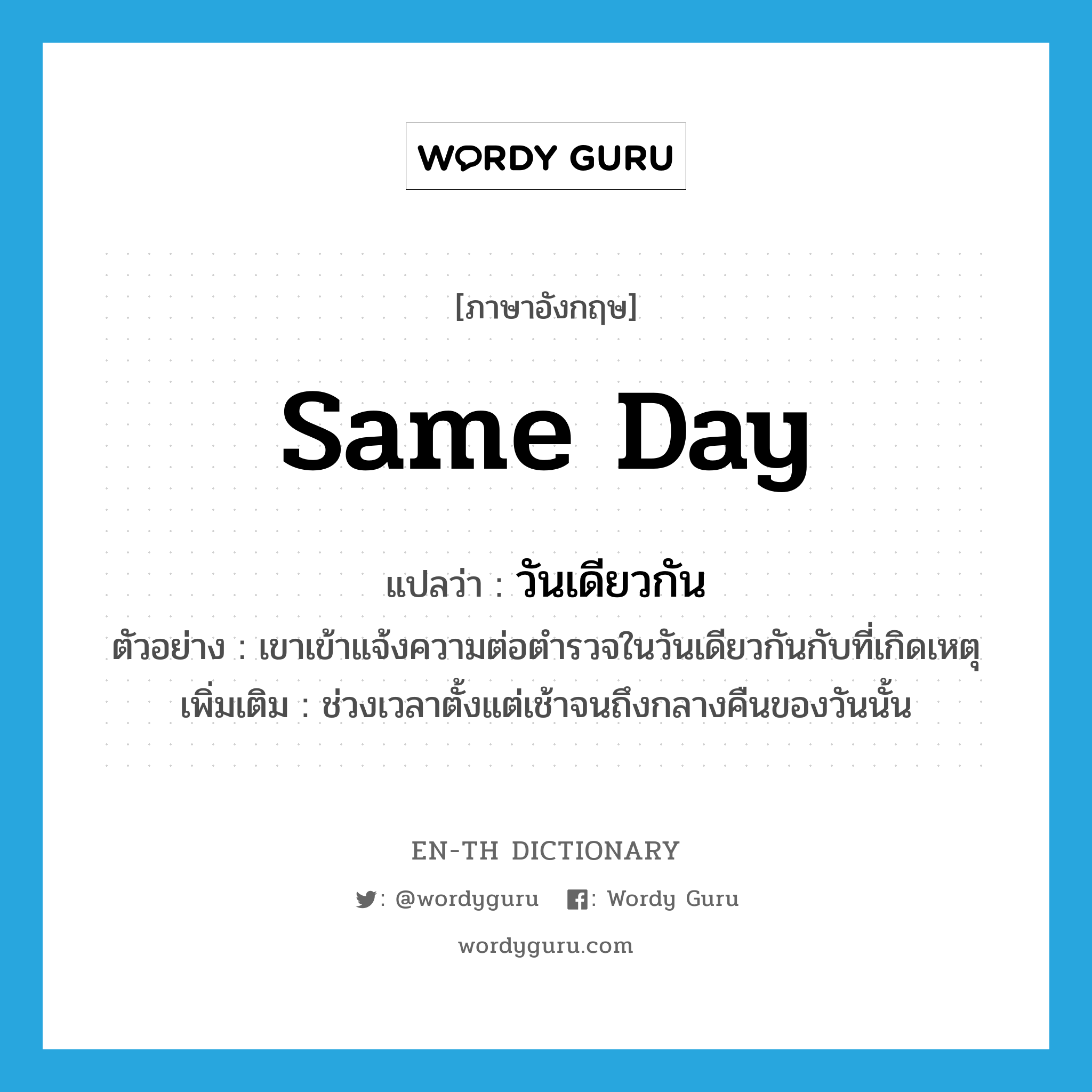 same day แปลว่า?, คำศัพท์ภาษาอังกฤษ same day แปลว่า วันเดียวกัน ประเภท N ตัวอย่าง เขาเข้าแจ้งความต่อตำรวจในวันเดียวกันกับที่เกิดเหตุ เพิ่มเติม ช่วงเวลาตั้งแต่เช้าจนถึงกลางคืนของวันนั้น หมวด N