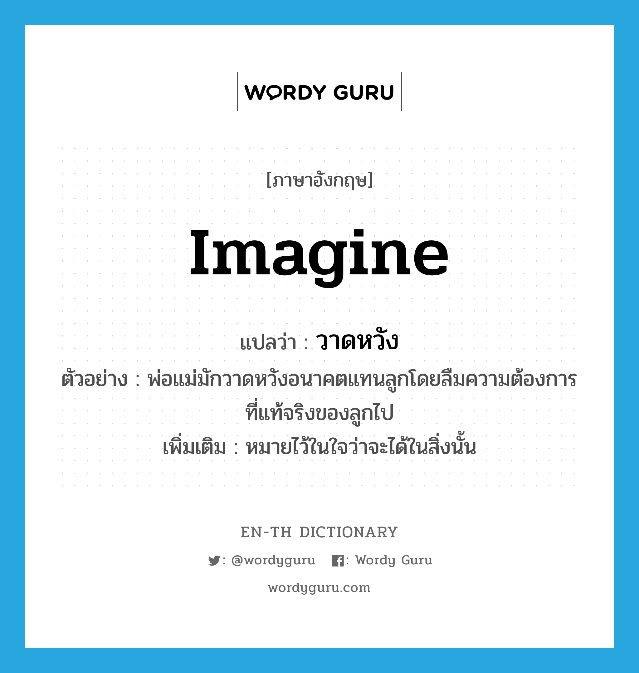 imagine แปลว่า?, คำศัพท์ภาษาอังกฤษ imagine แปลว่า วาดหวัง ประเภท V ตัวอย่าง พ่อแม่มักวาดหวังอนาคตแทนลูกโดยลืมความต้องการที่แท้จริงของลูกไป เพิ่มเติม หมายไว้ในใจว่าจะได้ในสิ่งนั้น หมวด V